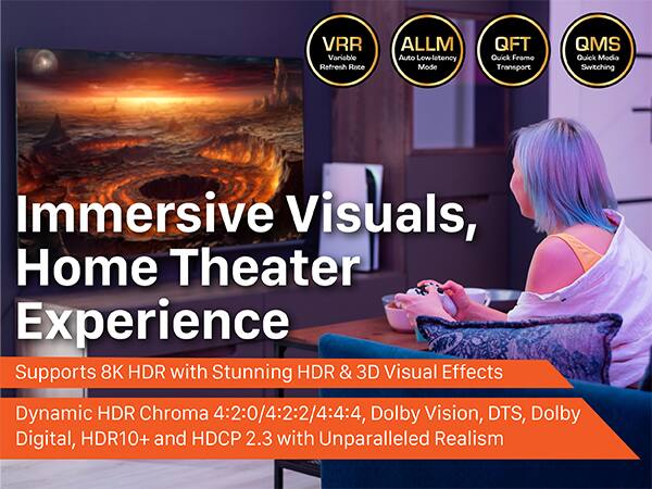 VRR Variable Refresh Rate ALLM Auto Low-Latency Mode QFT Quick Frame Transport QMS Quick Media Switching Immersive Visuals, Home Theater Experience Supports 8K HDR with Stunning HDR & 3D Visual Effects Dynamic HDR Chroma 4:2:0/4:2:2/4:4:4, Dolby Vision, DTS, Dolby Digital, HDR10+ and HDCP 2.3 with Unparalleled Realism