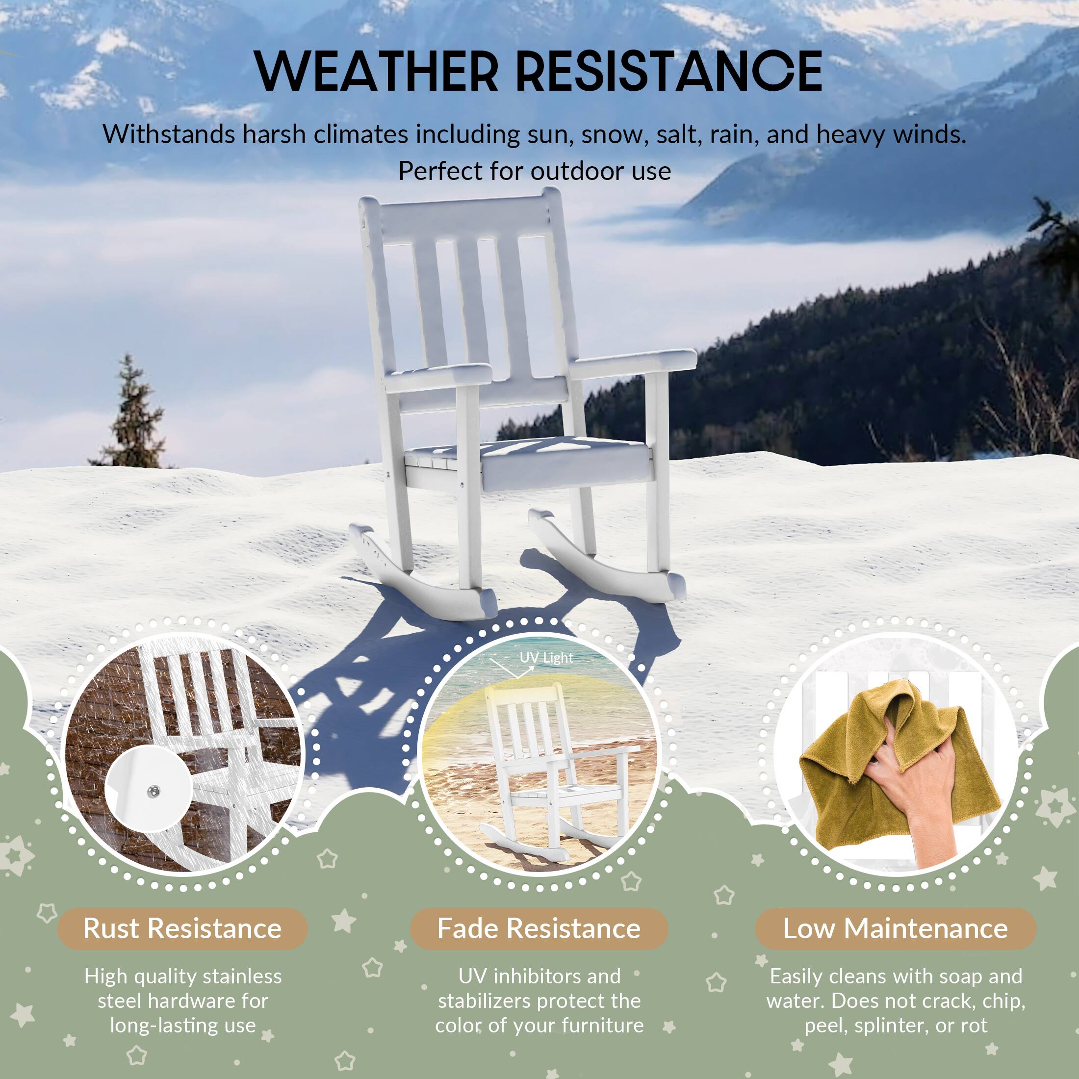 WEATHER RESISTANCE  
Withstands harsh climates including sun, snow, salt, rain, and heavy winds.  
Perfect for outdoor use  

UV Light  
Rust Resistance  
Fade Resistance  
Low Maintenance  

High quality stainless steel hardware for long-lasting use  
UV inhibitors and stabilizers protect the color of your furniture  
Easily cleans with soap and water. Does not crack, chip, peel, splinter, or rot