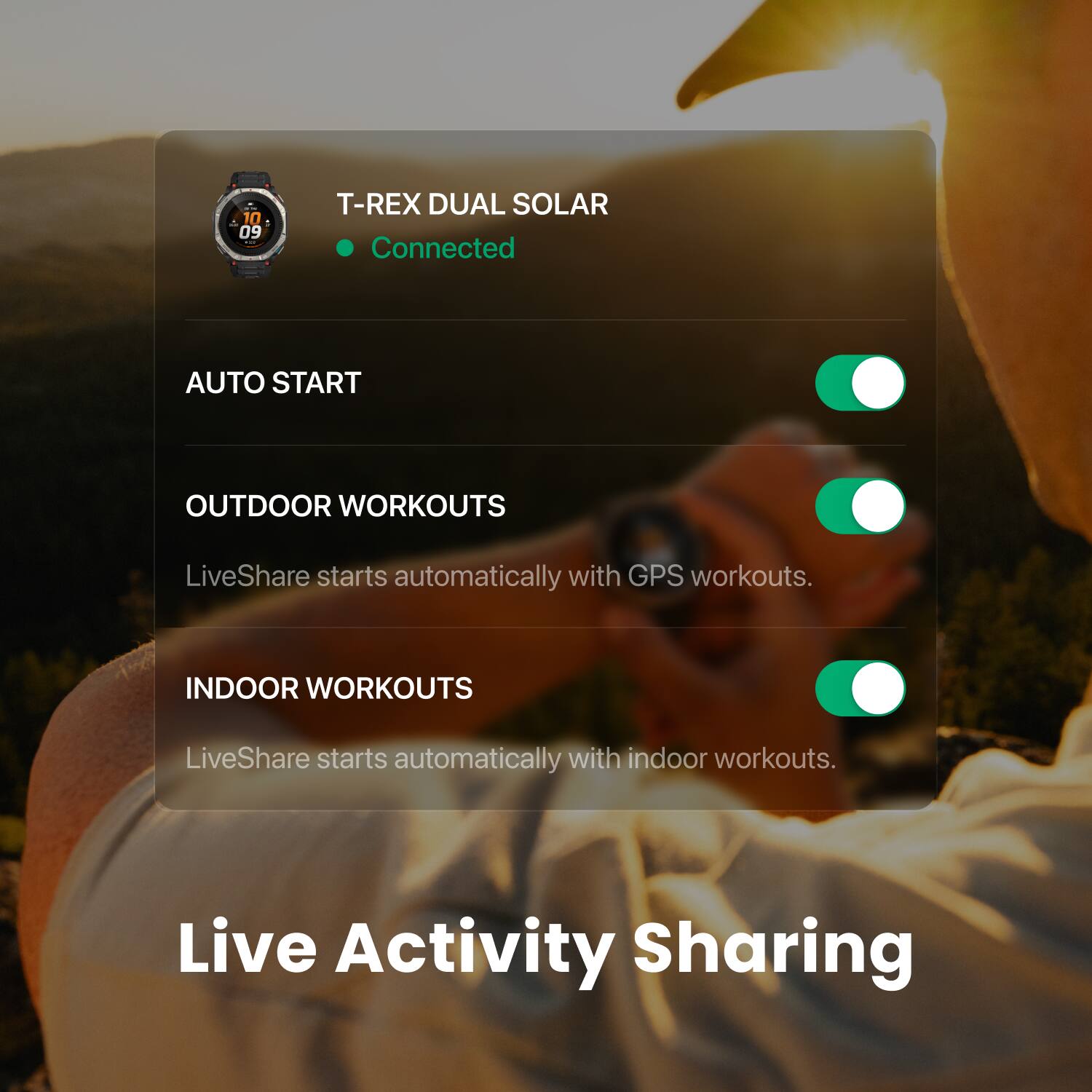 10 09
T-REX DUAL SOLAR
Connected
AUTO START
OUTDOOR WORKOUTS
LiveShare starts automatically with GPS workouts.
INDOOR WORKOUTS
LiveShare starts automatically with indoor workouts.
Live Activity Sharing