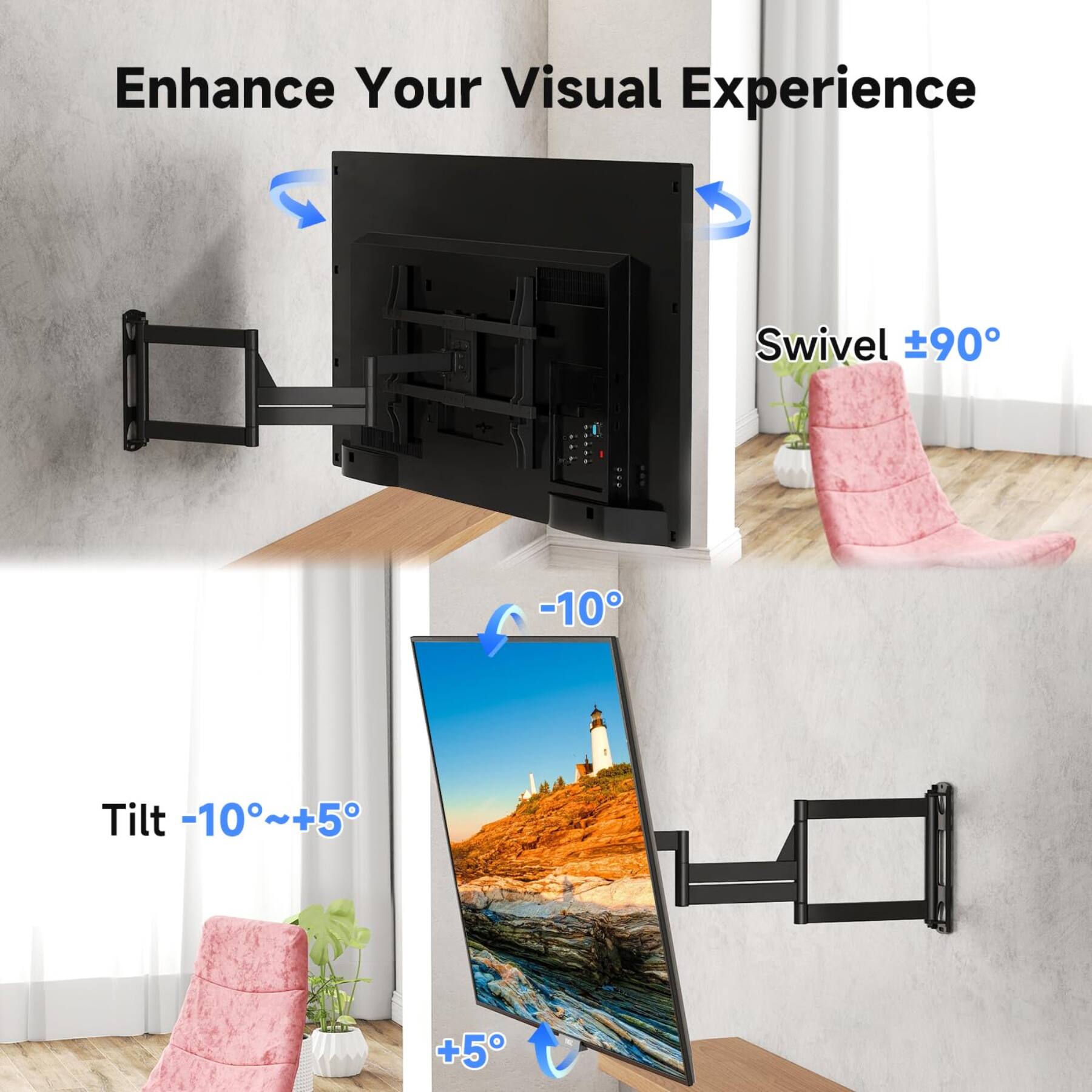 Enhance Your Visual Experience

Swivel ±90°

Tilt -10°~+5°