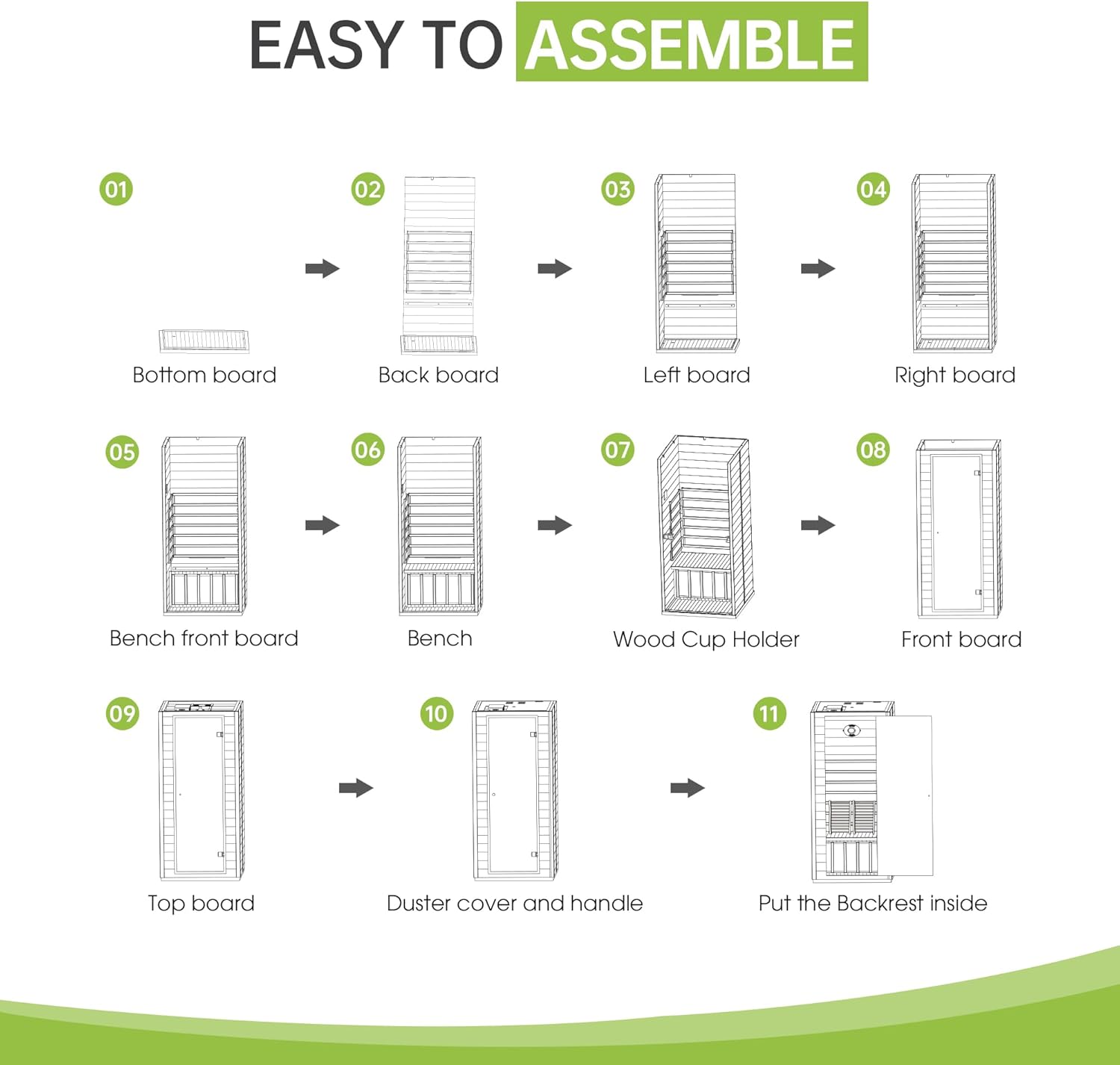 EASY TO ASSEMBLE

01 Bottom board  
02 Back board  
03 Left board  
04 Right board  
05 Bench front board  
06 Bench  
07 Wood Cup Holder  
08 Front board  
09 Top board  
10 Duster cover and handle  
11 Put the Backrest inside
