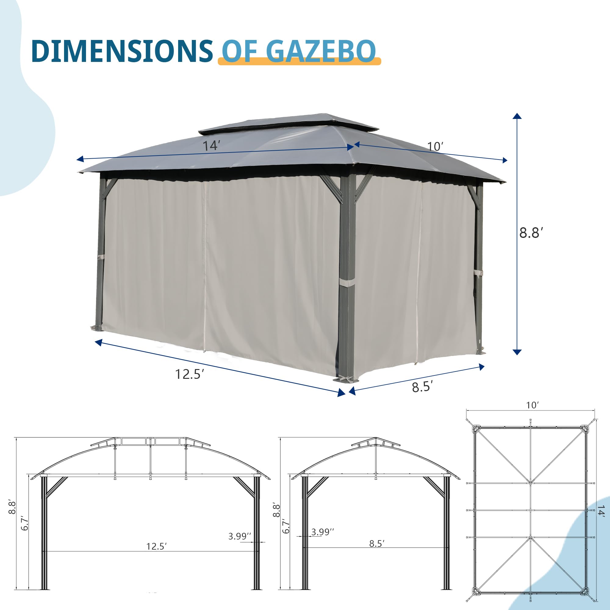 DIMENSIONS OF GAZEBO

- 14'
- 10'
- 8.8'
- 12.5'
- 8.5'
- 10'
- 8.8'
- 6.7"
- 12.5'
- 3.99"
- 8.8'
- 6.7"
- 8.5"
- 14'