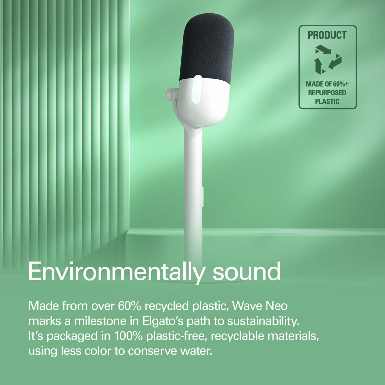 PRODUCT MADE OF 60%+ REPURPOSED PLASTIC Environmentally sound Made from over 60% recycled plastic, Wave Neo marks a milestone in Elgato's path to sustainability. It's packaged in 100% plastic-free, recyclable materials, using less color to conserve water.