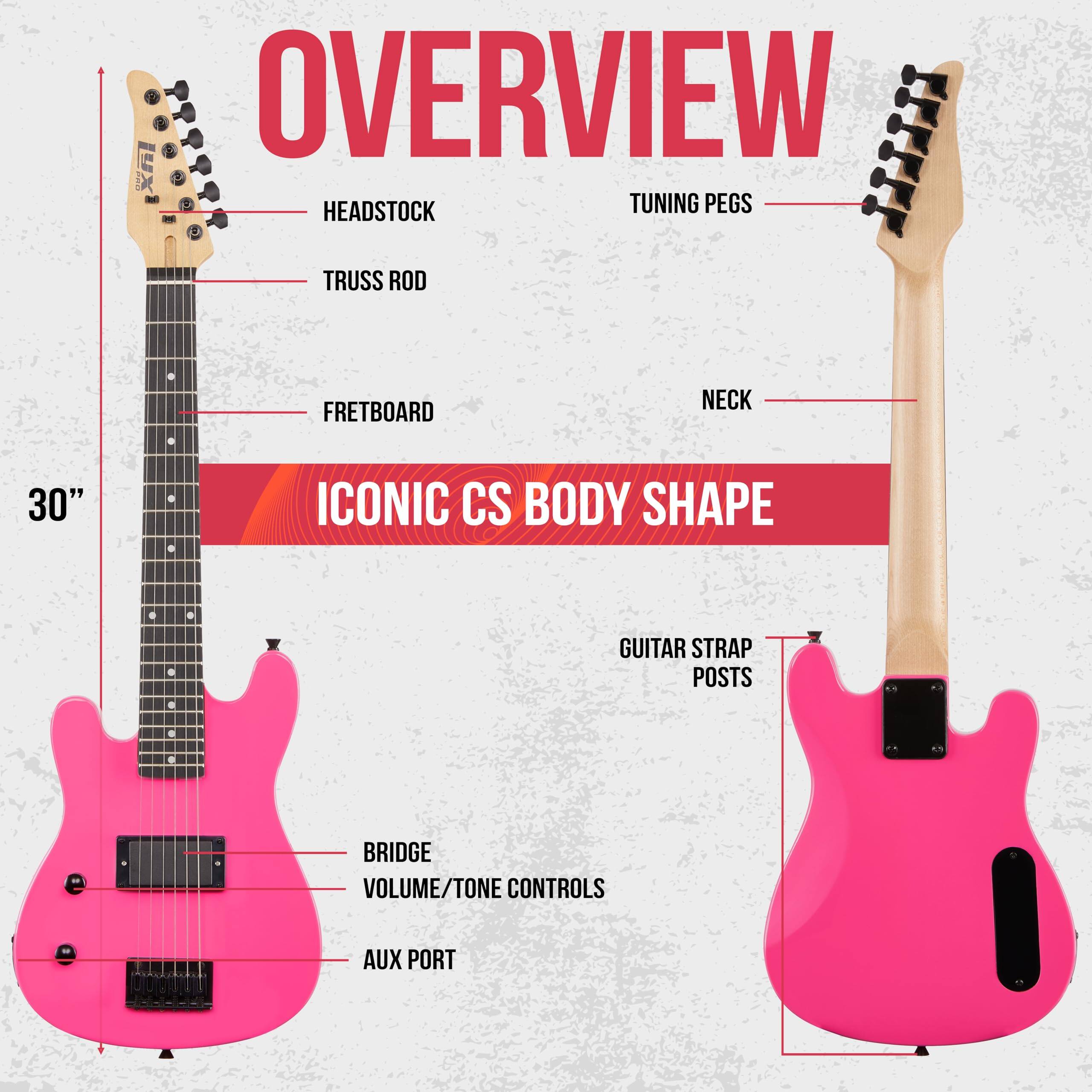 **OVERVIEW**

- HEADSTOCK
- TUNING PEGS
- TRUSS ROD
- FRETBOARD
- NECK
- 30"
- ICONIC CS BODY SHAPE
- GUITAR STRAP POSTS
- BRIDGE
- VOLUME/TONE CONTROLS
- AUX PORT