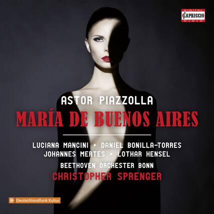 ASTOR PIAZZOLLA
MARÍA DE BUENOS AIRES
LUCIANA MANCINI • DANIEL BONILLA-TORRES
JOHANNES MERTES • LOTHAR HENSEL
BEETHOVEN ORCHESTER BONN
CHRISTOPHER SPRENGER
Deutschlandfunk Kultur
DIGITAL CAPRICCIO
D D D D