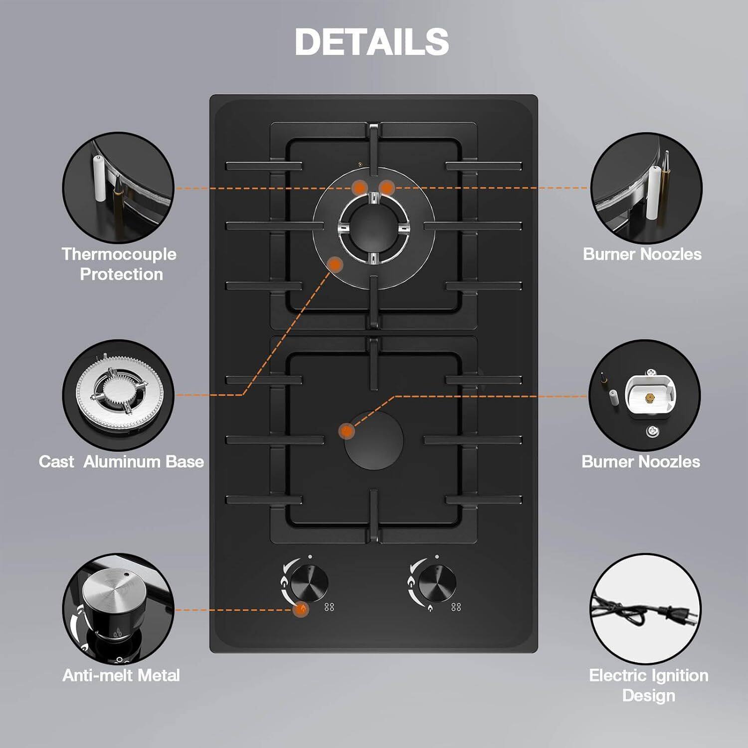 DETAILS  
- Thermocouple Protection  
- Burner Nozzles  
- Cast Aluminum Base  
- Burner Nozzles  
- Anti-melt Metal  
- Electric Ignition Design