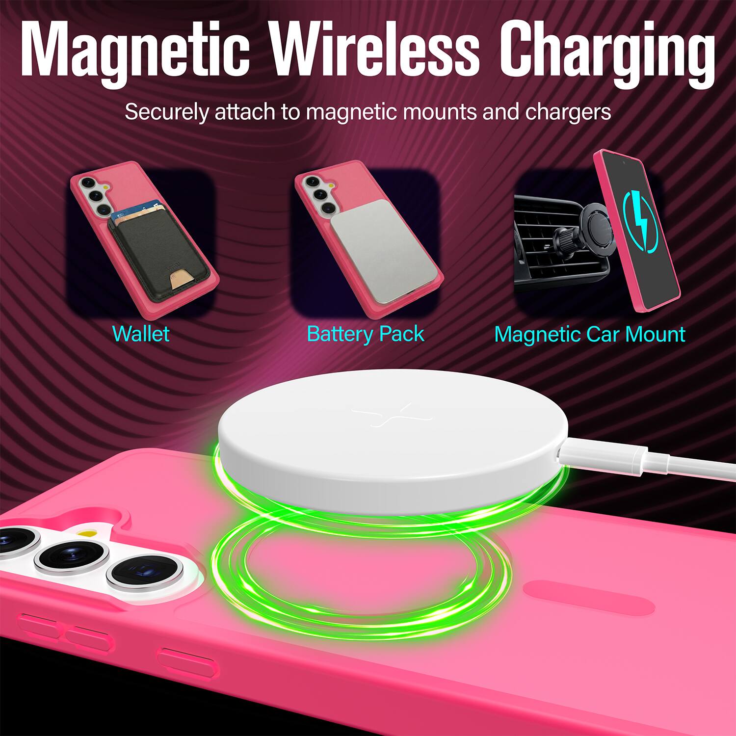 Magnetic Wireless Charging  
Securely attach to magnetic mounts and chargers  

Wallet  
Battery Pack  
Magnetic Car Mount