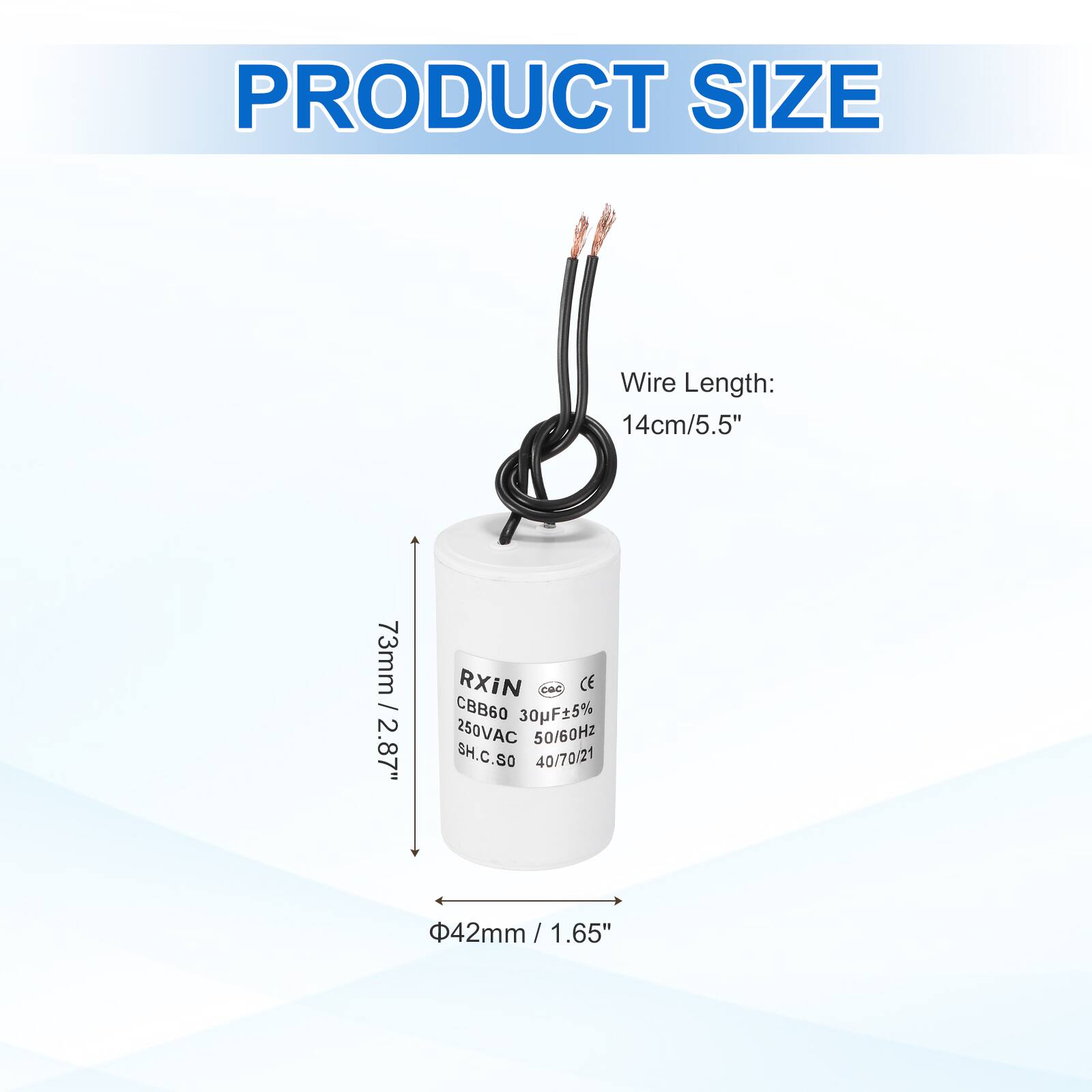 PRODUCT SIZE

Wire Length: 14cm/5.5"

73mm / 2.87"

RXIN
CBB60 30pF±5% 250VAC 50/60Hz
SH.C.SO 40/70/21

42mm / 1.65"