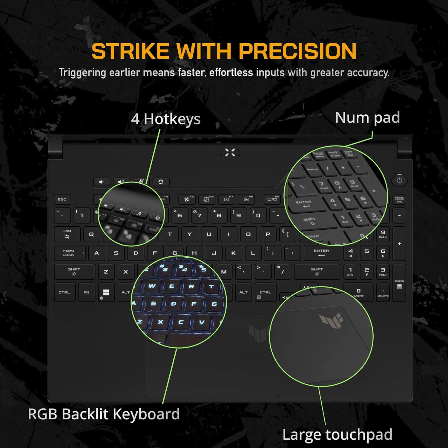 STRIKE WITH PRECISION  
Triggering earlier means faster, effortless inputs with greater accuracy.

4 Hotkeys  
Num pad  
RGB Backlit Keyboard  
Large touchpad