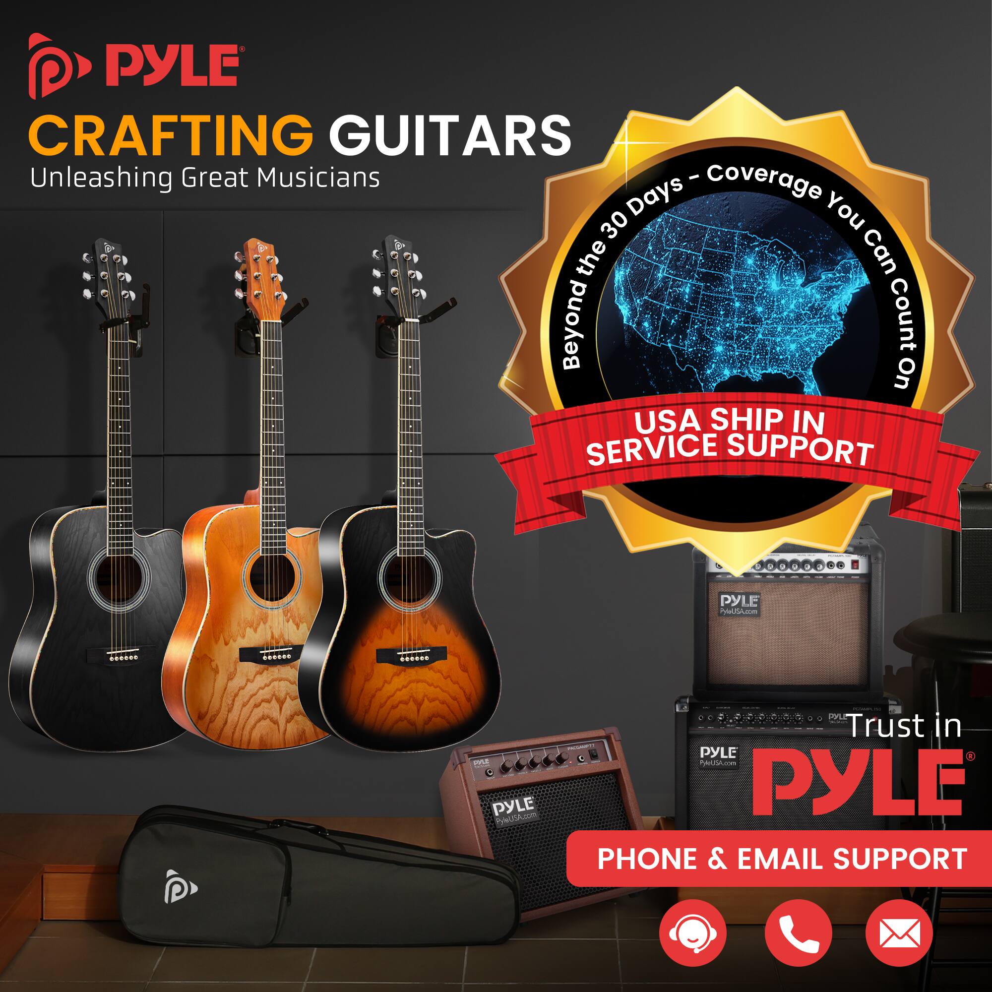 PYLE CRAFTING GUITARS  
Unleashing Great Musicians  

Beyond the 30 Days - Coverage You Can Count On  

USA SHIP IN SERVICE SUPPORT  

Trust in PYLE  

PHONE & EMAIL SUPPORT