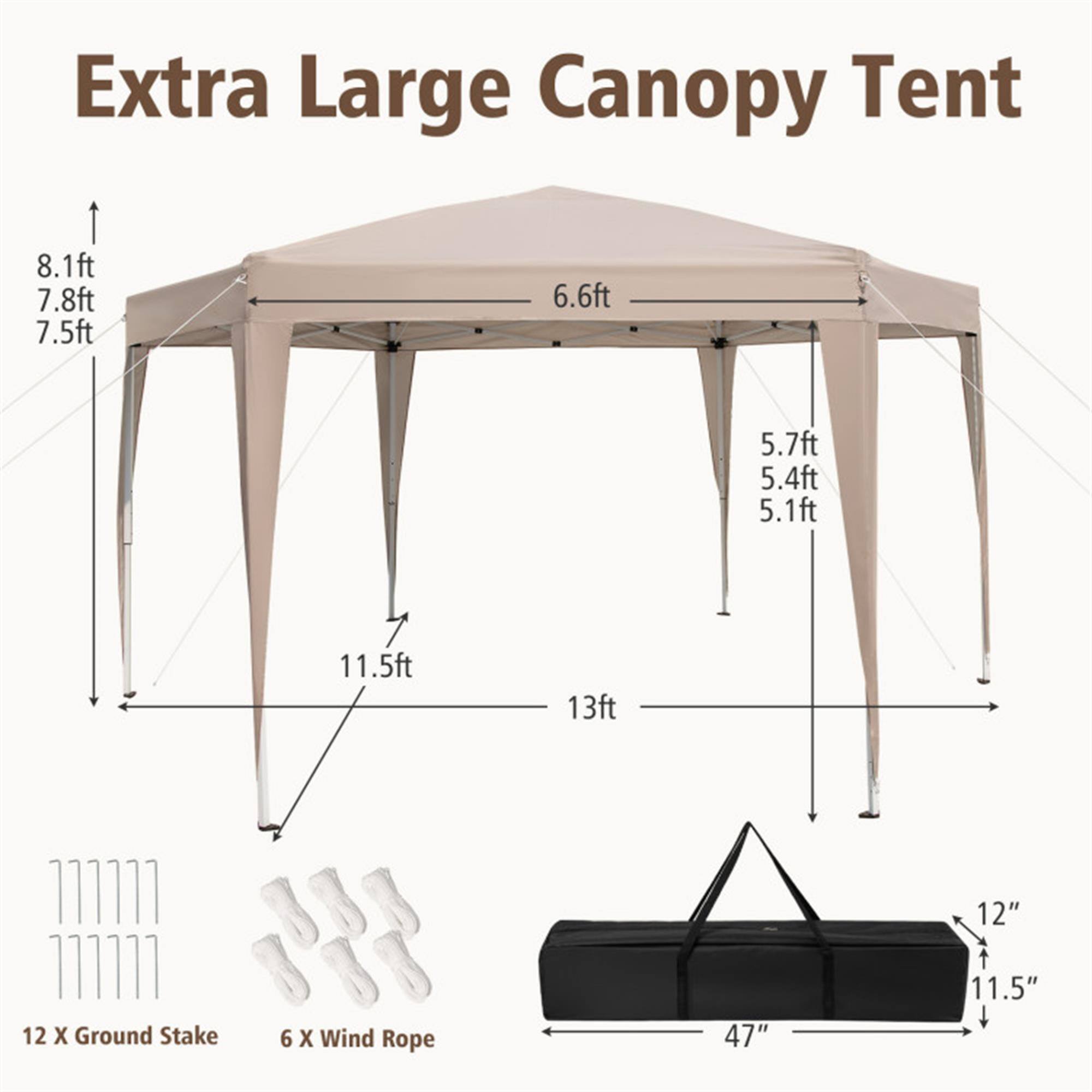 Extra Large Canopy Tent

- 8.1ft
- 7.8ft
- 7.5ft
- 6.6ft
- 5.7ft
- 5.4ft
- 5.1ft
- 11.5ft
- 13ft

12" x 12" Ground Stake

6 x Wind Rope

47" x 11.5"