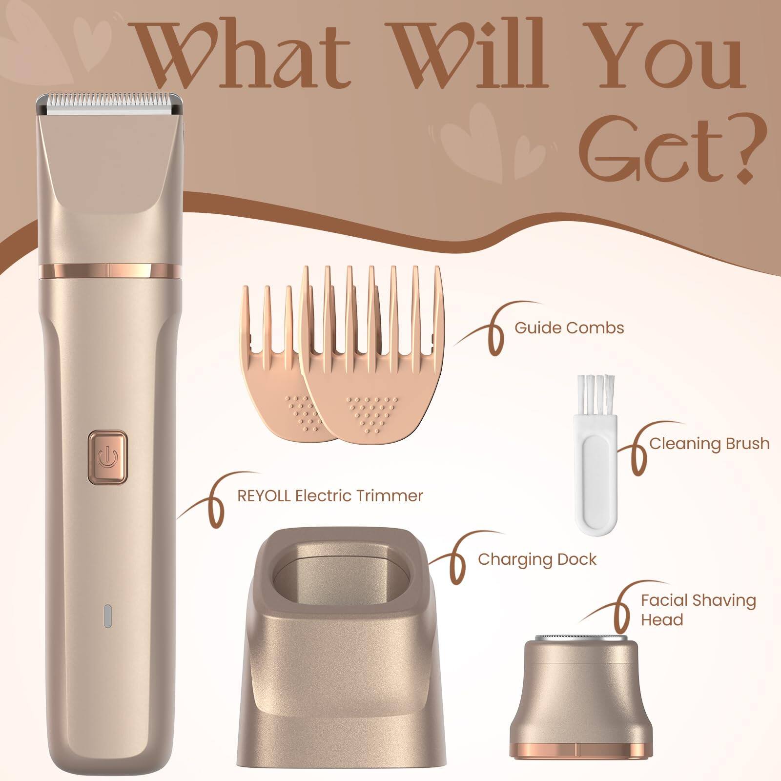 What Will You Get?  
Guide Combs  
Cleaning Brush  
REYOLL Electric Trimmer  
Charging Dock  
Facial Shaving Head