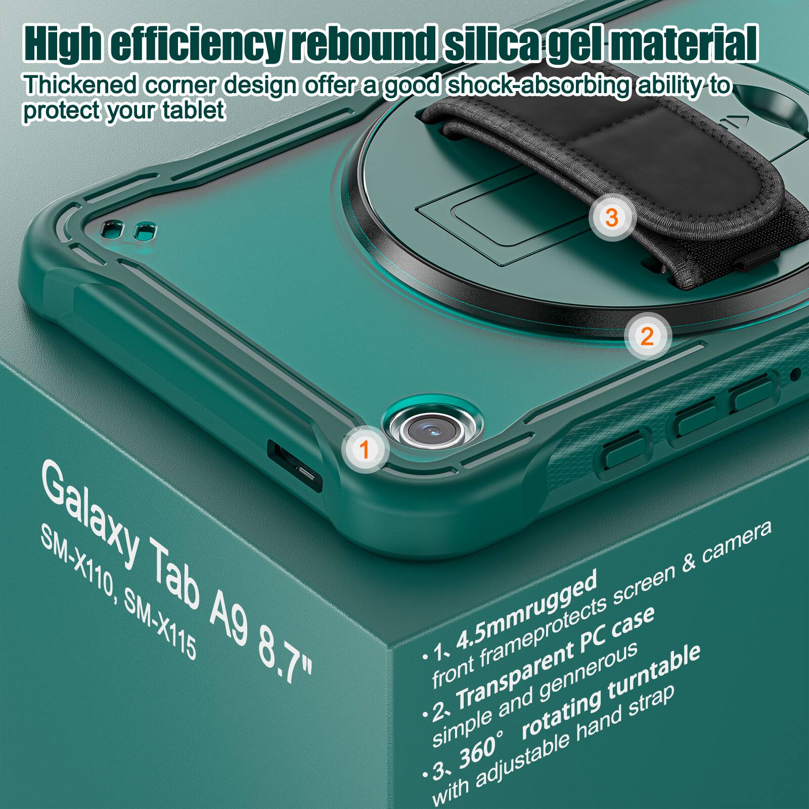 High efficiency rebound silica gel material  
Thickened corner design offers a good shock-absorbing ability to protect your tablet  

Galaxy Tab A9 8.7"  
SM-X110, SM-X115  

1. 4.5mm rugged front frame protects screen & camera  
2. Transparent PC case simple and generous  
3. 360° rotating hand strap with adjustable