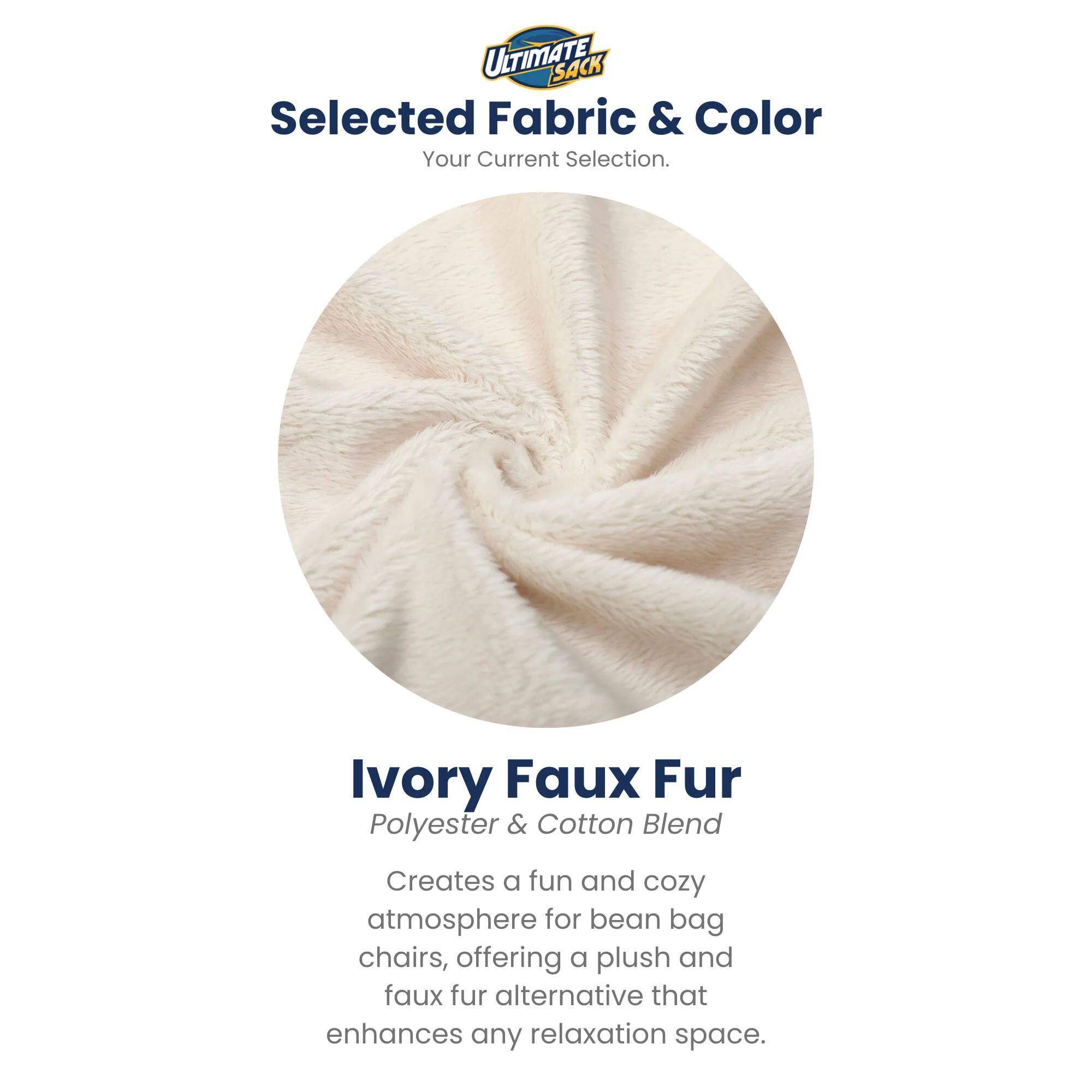 ULTIMATE SACK  
Selected Fabric & Color  
Your Current Selection.  

Ivory Faux Fur  
Polyester & Cotton Blend  

Creates a fun and cozy atmosphere for bean bag chairs, offering a plush and faux fur alternative that enhances any relaxation space.