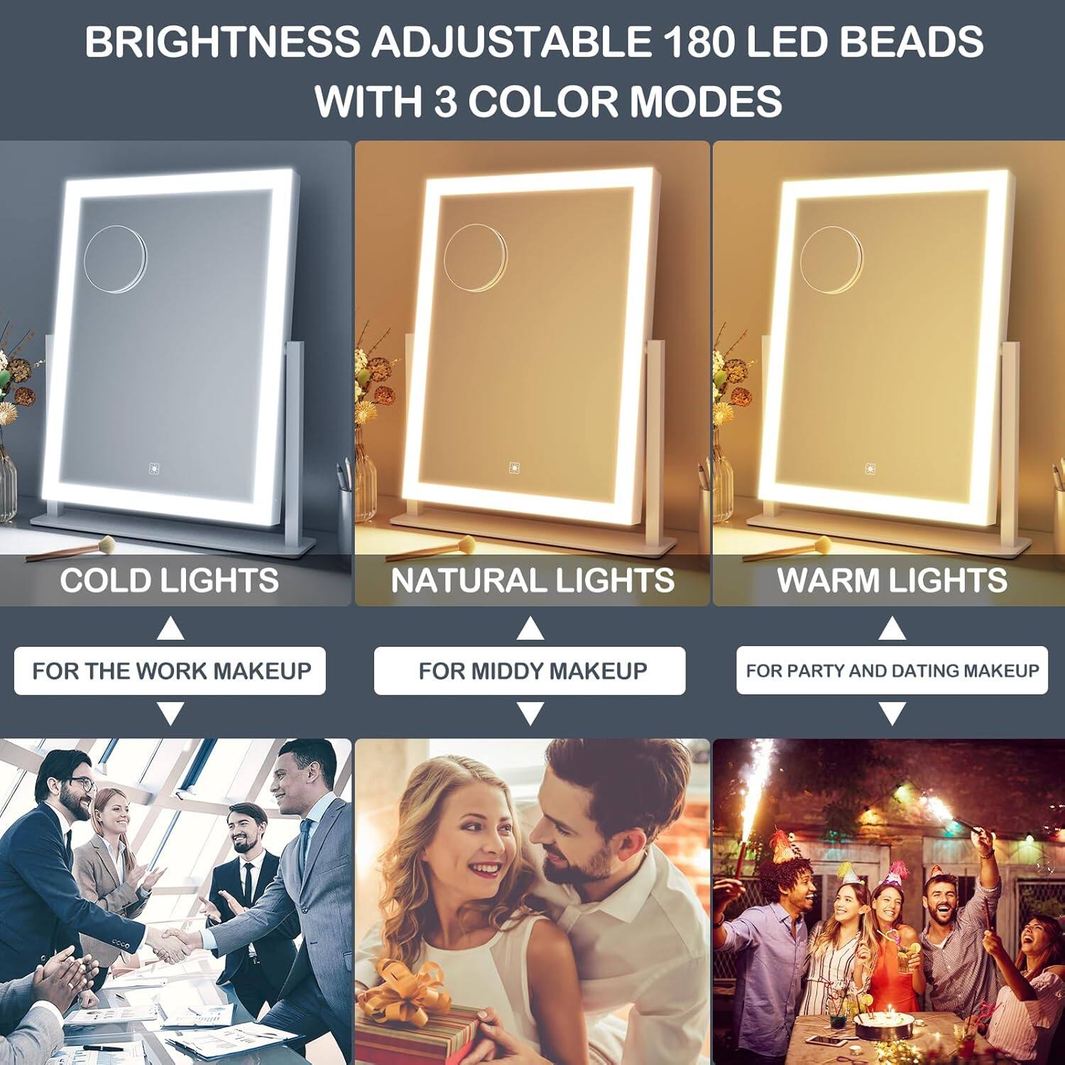BRIGHTNESS ADJUSTABLE 180 LED BEADS WITH 3 COLOR MODES

COLD LIGHTS
FOR THE WORK MAKEUP

NATURAL LIGHTS
FOR MIDDY MAKEUP

WARM LIGHTS
FOR PARTY AND DATING MAKEUP