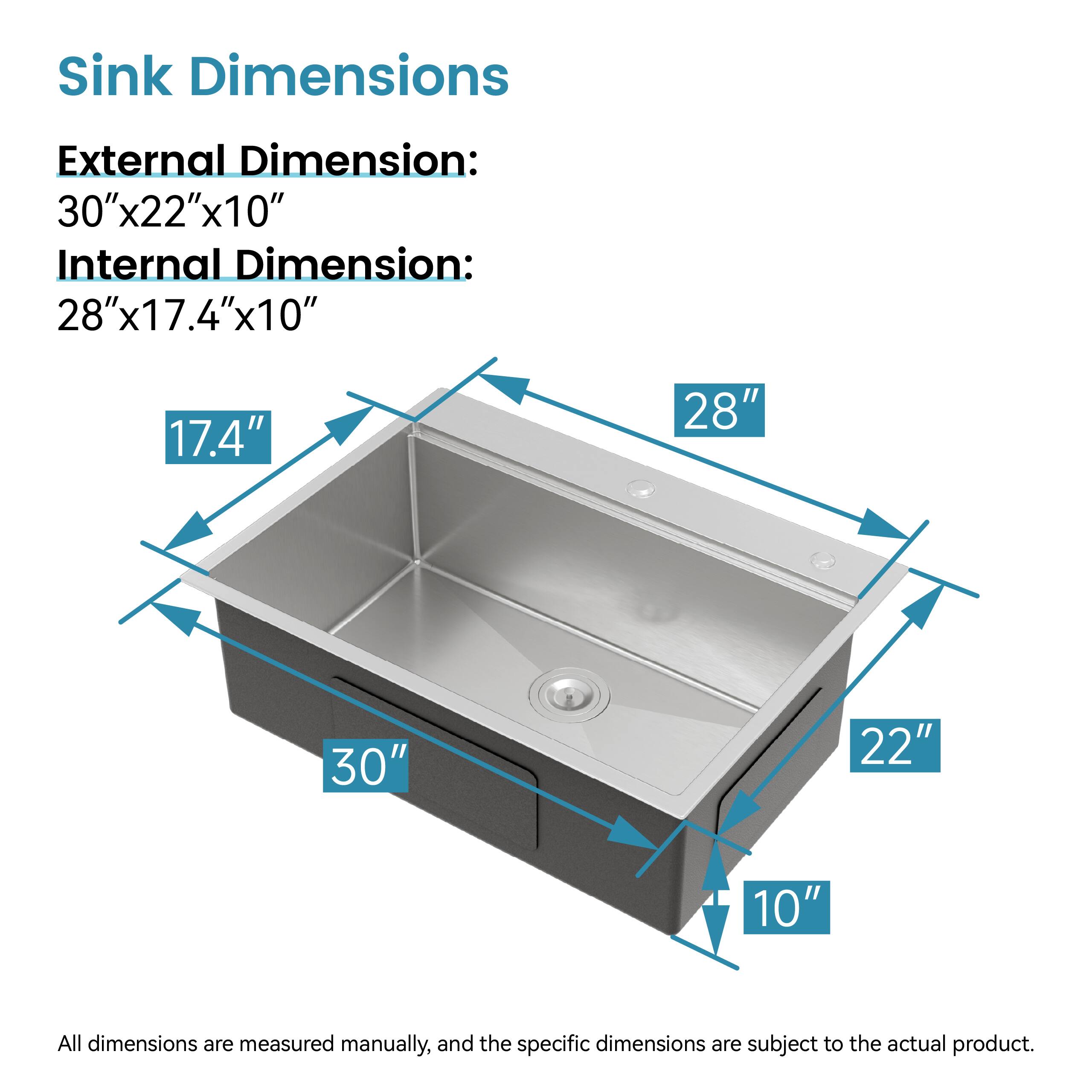 Sink Dimensions

External Dimension: 30"x22"x10"

Internal Dimension: 28"x17.4"x10"

All dimensions are measured manually, and the specific dimensions are subject to the actual product.