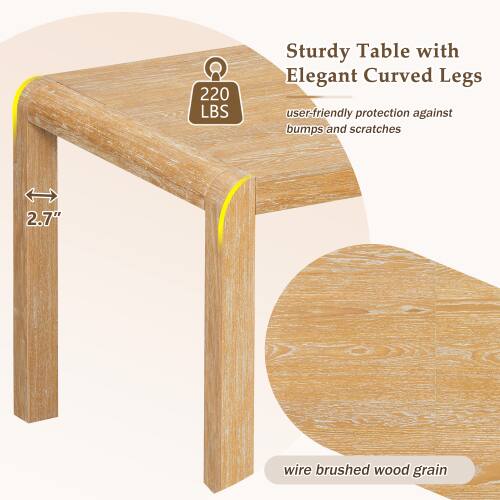 220 LBS Sturdy Table with Elegant Curved Legs  
user-friendly protection against bumps and scratches  
2.7" wire brushed wood grain
