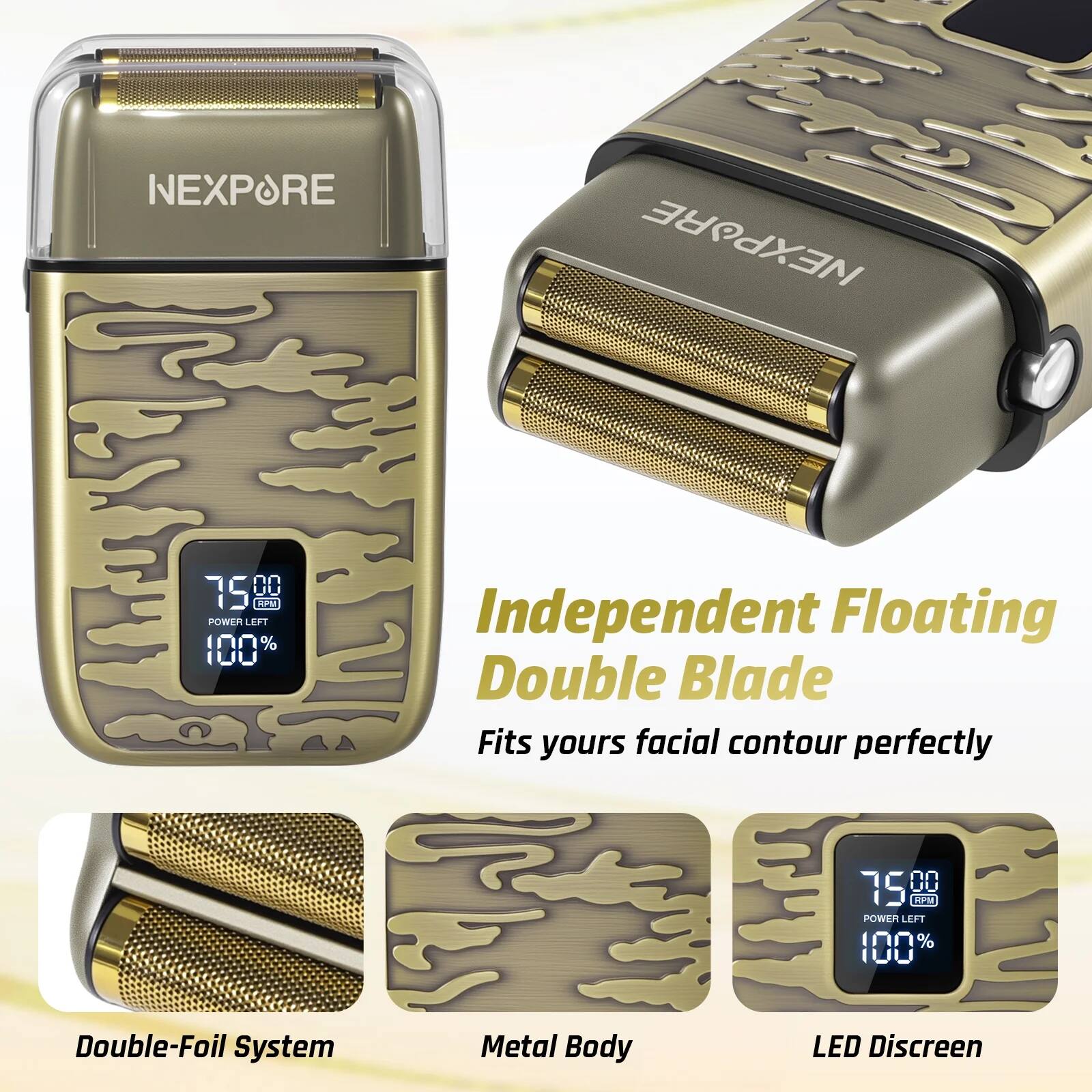 NEXPORE

Independent Floating Double Blade  
Fits your facial contour perfectly

Double-Foil System  
Metal Body  
LED Discreen

75.00 RPM  
POWER LEFT 100%