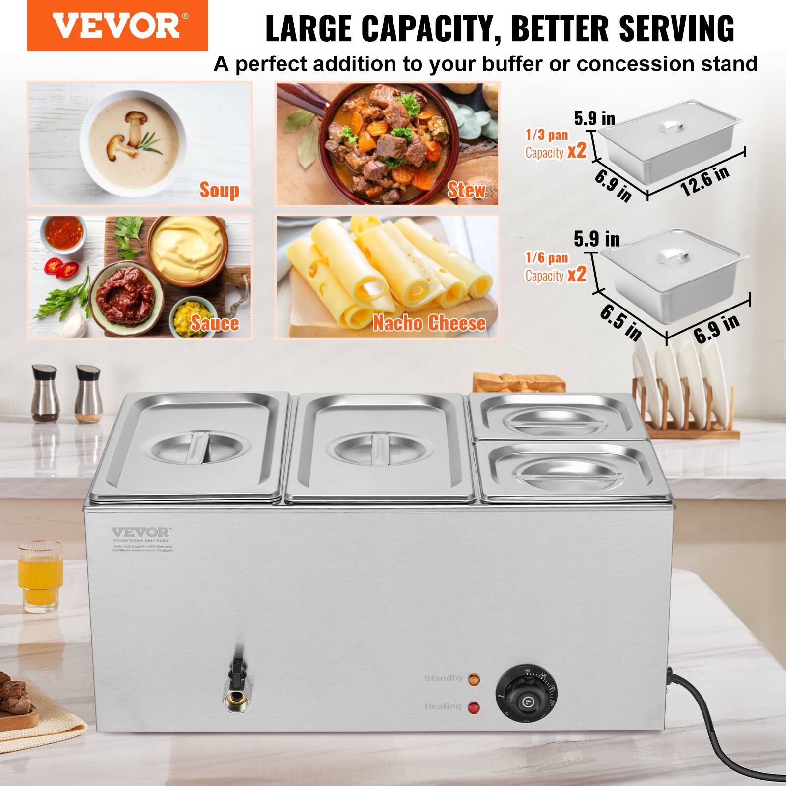 VEVOR LARGE CAPACITY, BETTER SERVING  
A perfect addition to your buffet or concession stand

Soup  
Sauce  
Stew  
Nacho Cheese

1/3 pan Capacity x2  
5.9 in  
6.9 in  
12.6 in

1/6 pan Capacity x2  
5.9 in  
6.5 in  
6.9 in

VEVOR sources NALLA - POLE EXPRESSION hoppoum - CONSUNAA - www.nececow.commentersport.com

Standby  
Heating