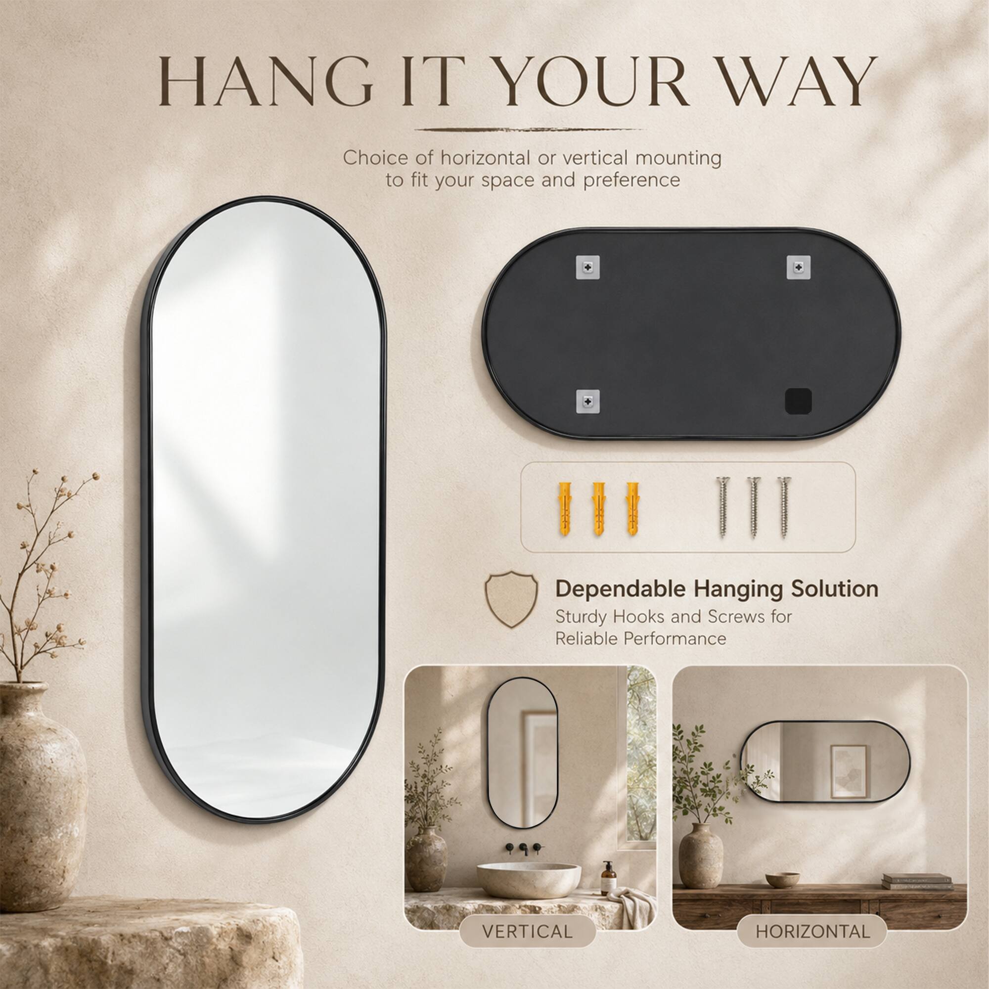 HANG IT YOUR WAY  
Choice of horizontal or vertical mounting to fit your space and preference  

Dependable Hanging Solution  
Sturdy Hooks and Screws for Reliable Performance  

VERTICAL  
HORIZONTAL