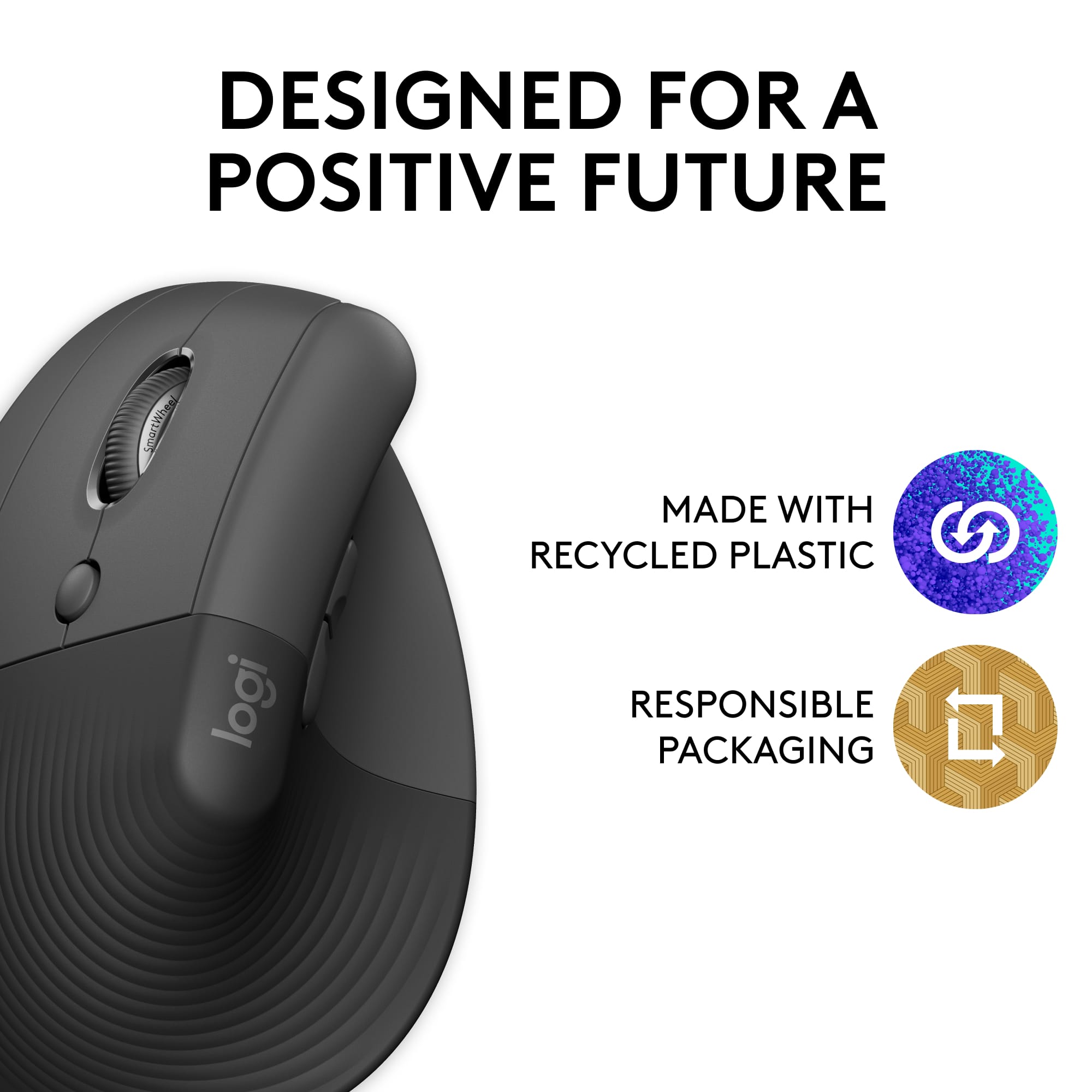 DESIGNED FOR A POSITIVE FUTURE
MADE WITH RECYCLED PLASTIC
RESPONSIBLE PACKAGING