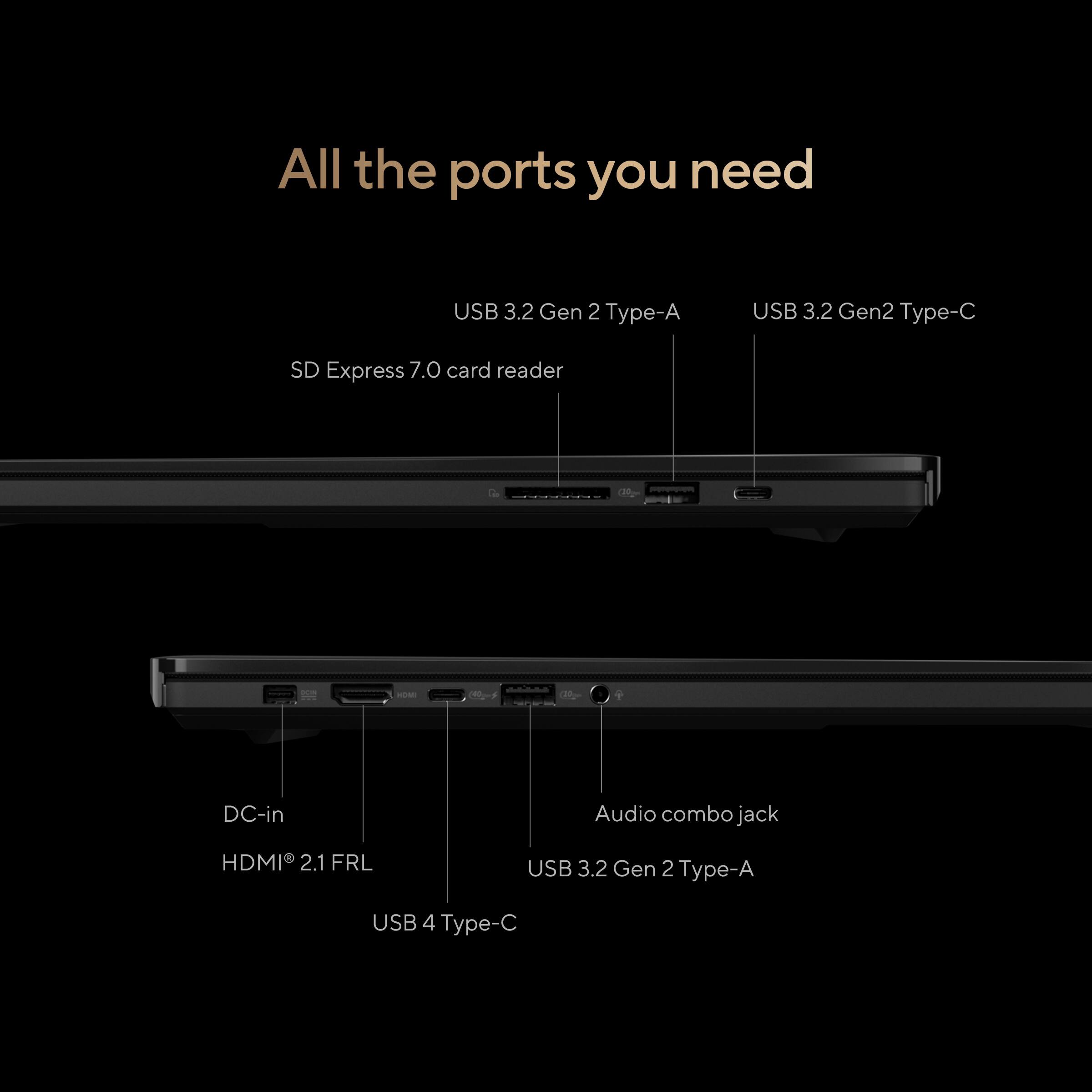 All the ports you need

- USB 3.2 Gen 2 Type-A
- USB 3.2 Gen 2 Type-C
- SD Express 7.0 card reader
- DC-in
- Audio combo jack
- HDMI 2.1 FRL
- USB 3.2 Gen 2 Type-A
- USB 4 Type-C