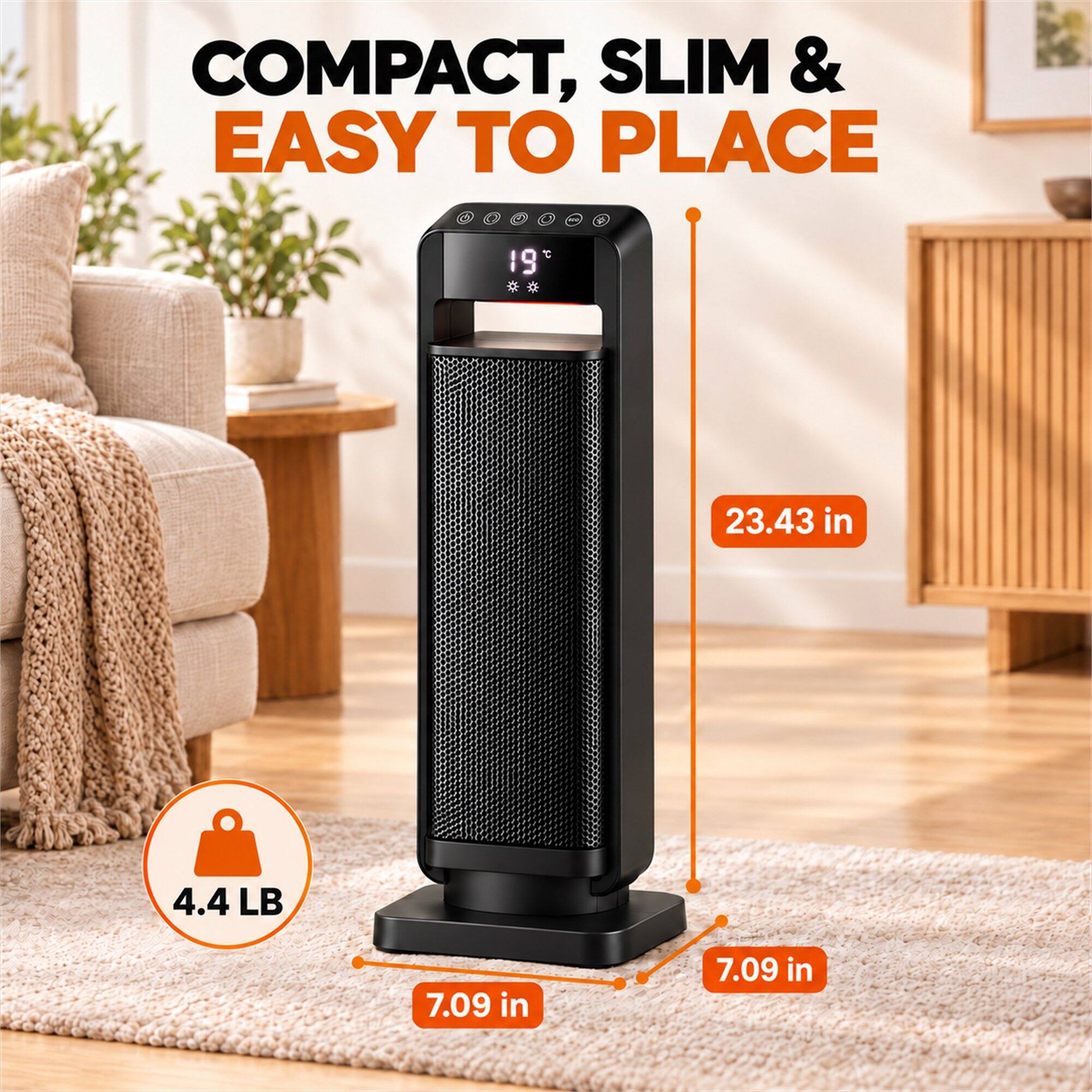 COMPACT, SLIM & EASY TO PLACE

19

23.43 in

4.4 LB

7.09 in

7.09 in
