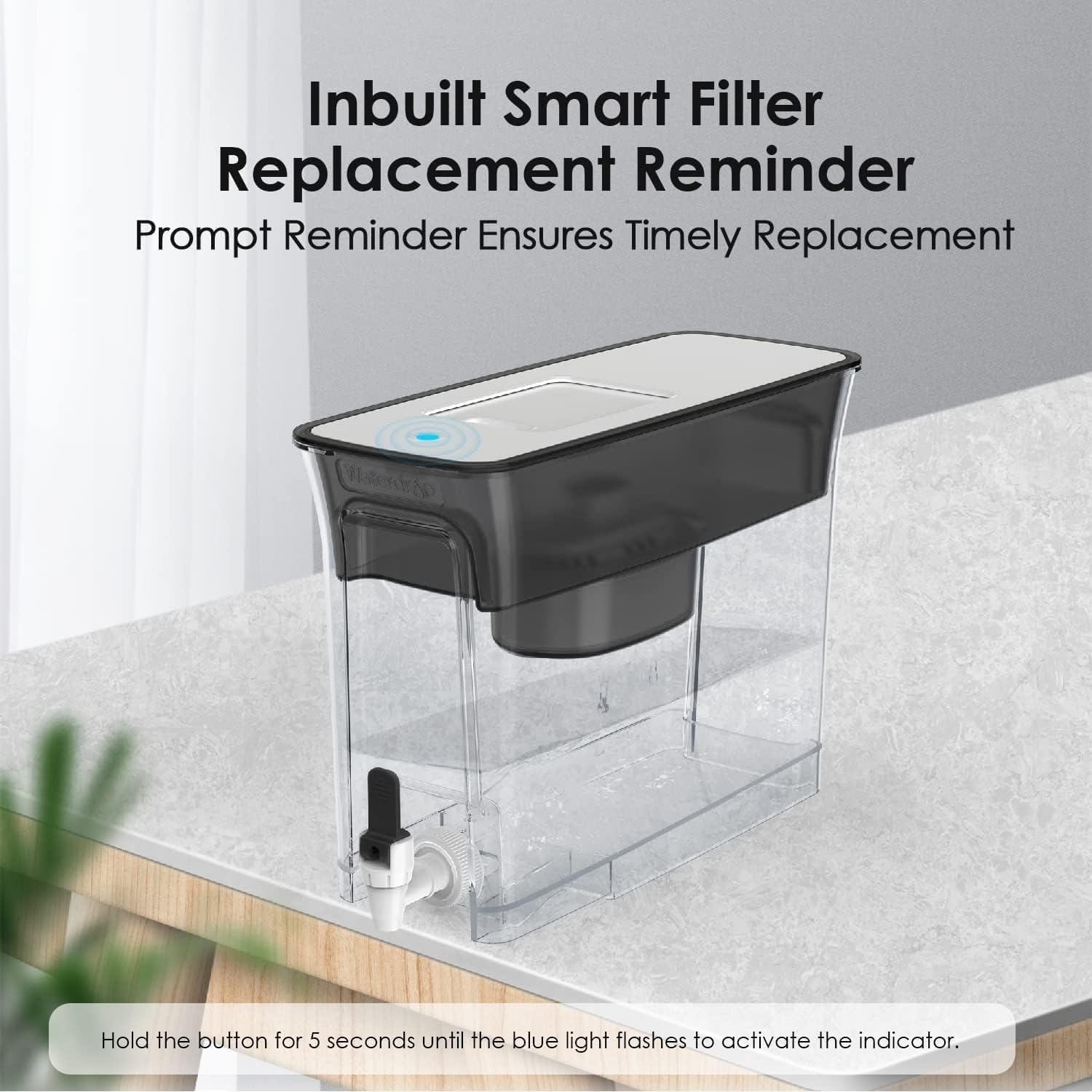 Inbuilt Smart Filter Replacement Reminder  
Prompt Reminder Ensures Timely Replacement  

Hold the button for 5 seconds until the blue light flashes to activate the indicator.