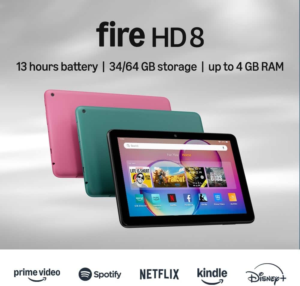 fire HD 8
13 hours battery | 34/64 GB storage | up to 4 GB RAM
prime video
Spotify
NETFLIX
kindle
Disney+