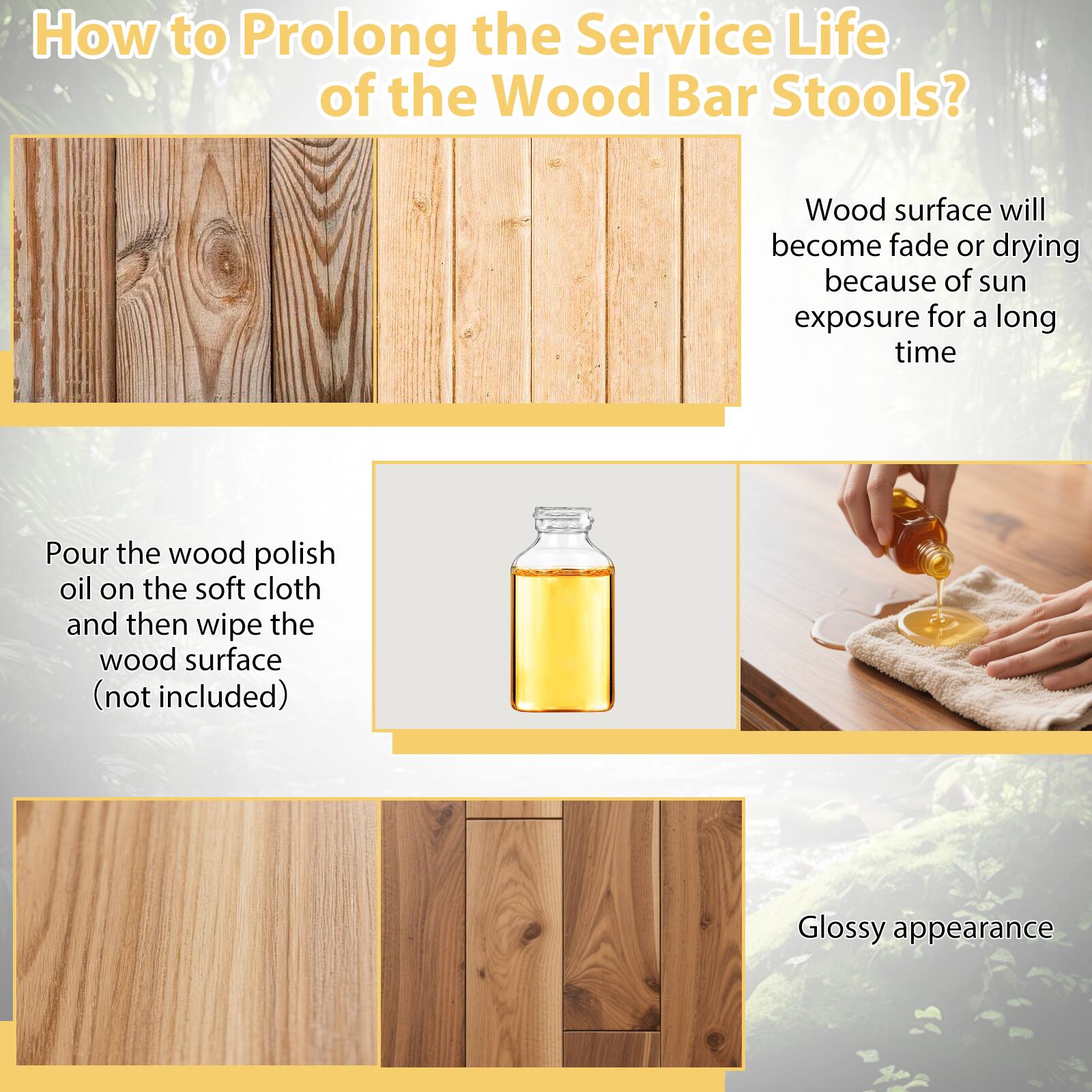 How to Prolong the Service Life of the Wood Bar Stools?

Wood surface will become faded or drying because of sun exposure for a long time. Pour the wood polish oil on the soft cloth and then wipe the wood surface (not included). Glossy appearance.