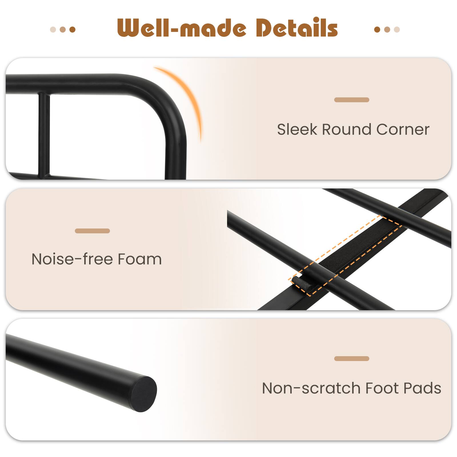 Well-made Details
Sleek Round Corner
Noise-free Foam
Non-scratch Foot Pads