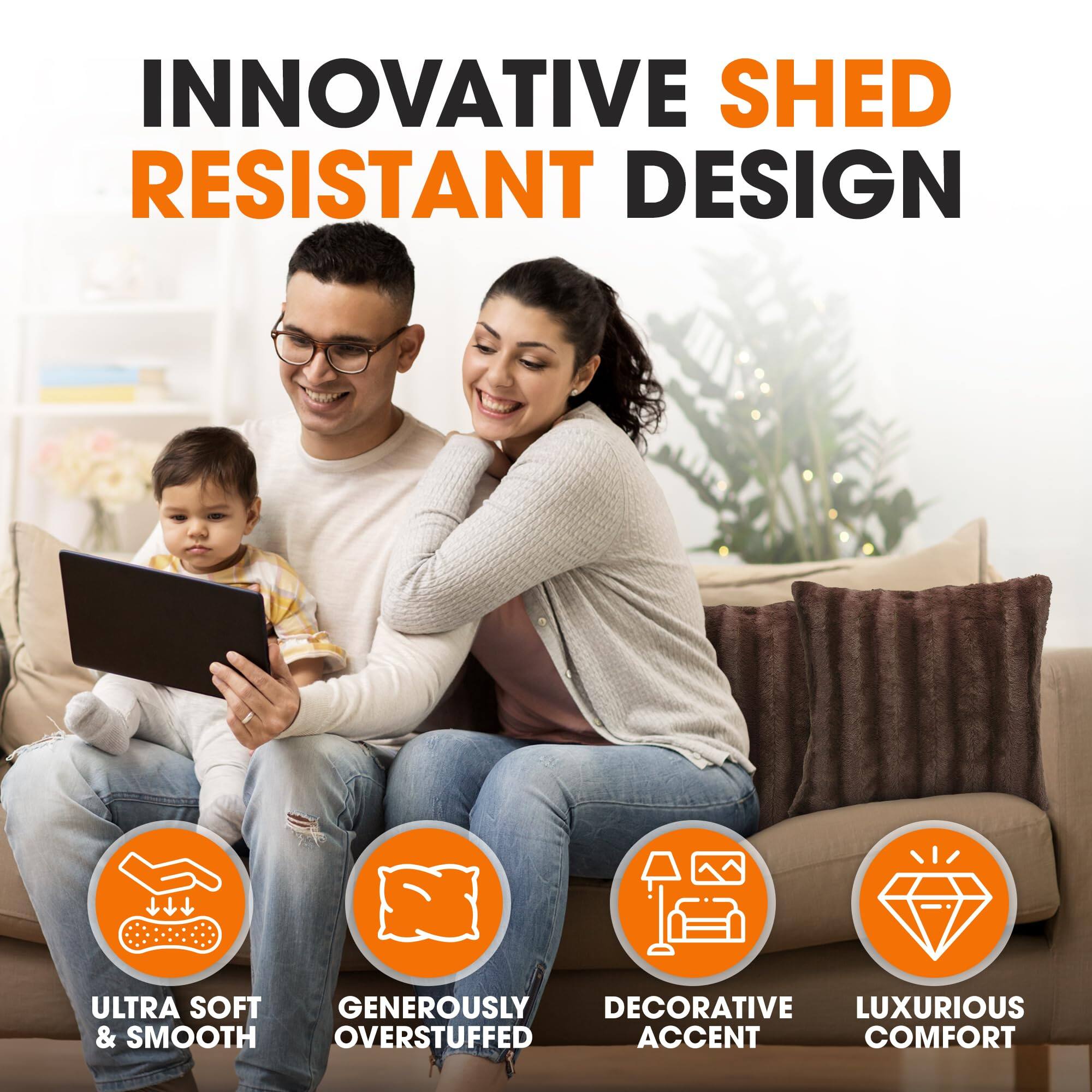 INNOVATIVE SHED RESISTANT DESIGN

ULTRA SOFT & SMOOTH  
GENEROUSLY OVERSTUFFED  
DECORATIVE ACCENT  
LUXURIOUS COMFORT