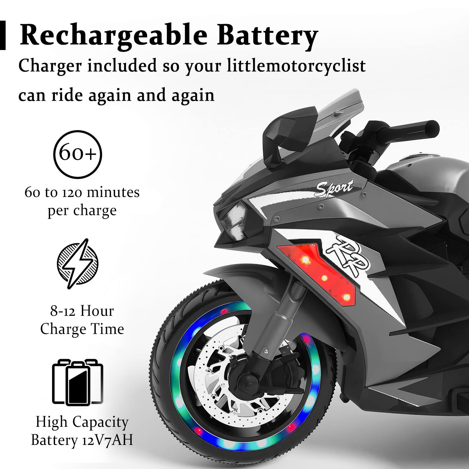 Rechargeable Battery  
Charger included so your little motorcyclist can ride again and again  

60+  
60 to 120 minutes per charge  

8-12 Hour Charge Time  

High Capacity Battery 12V7AH