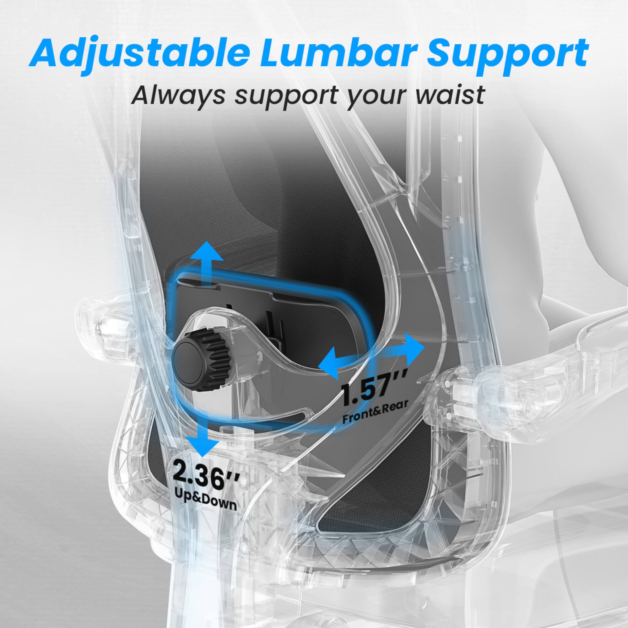 Adjustable Lumbar Support  
Always support your waist  

2.36" Up&Down  
1.57" Front&Rear
