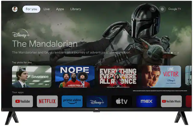 For you
Live
Apps
Library
Google TV
Disney+
The Mandalorian
The Mandalorian and Grogu embark on a journey of adventure and redemption
Top picks for you
NOPE
EVERYTHING EVERYWHERE ALL AT ONCE
SEVERANCE
LOVE, VICTOR
Disney+ Now streaming
Your apps
Netflix subscription required. Separate subscriptions required for certain streaming services or access to certain content.
YouTube
NETFLIX
prime video
Disney+
tv
max
YouTube Music
TCL