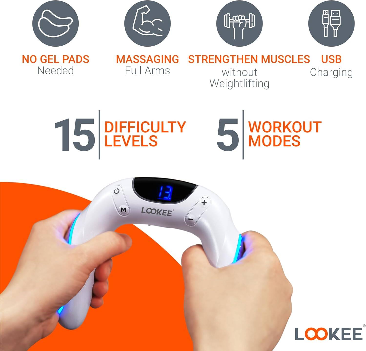 NO GEL PADS Needed  
MASSAGING Full Arms  
STRENGTHEN MUSCLES without Weightlifting  
USB Charging  

15 DIFFICULTY LEVELS  
5 WORKOUT MODES  

LOOKEE