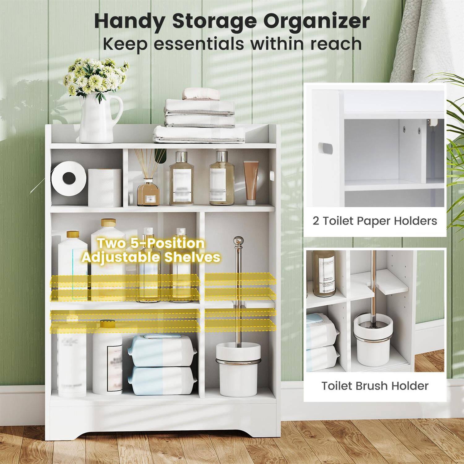 Handy Storage Organizer  
Keep essentials within reach  

Two 5-Position Adjustable Shelves  

2 Toilet Paper Holders  

Toilet Brush Holder