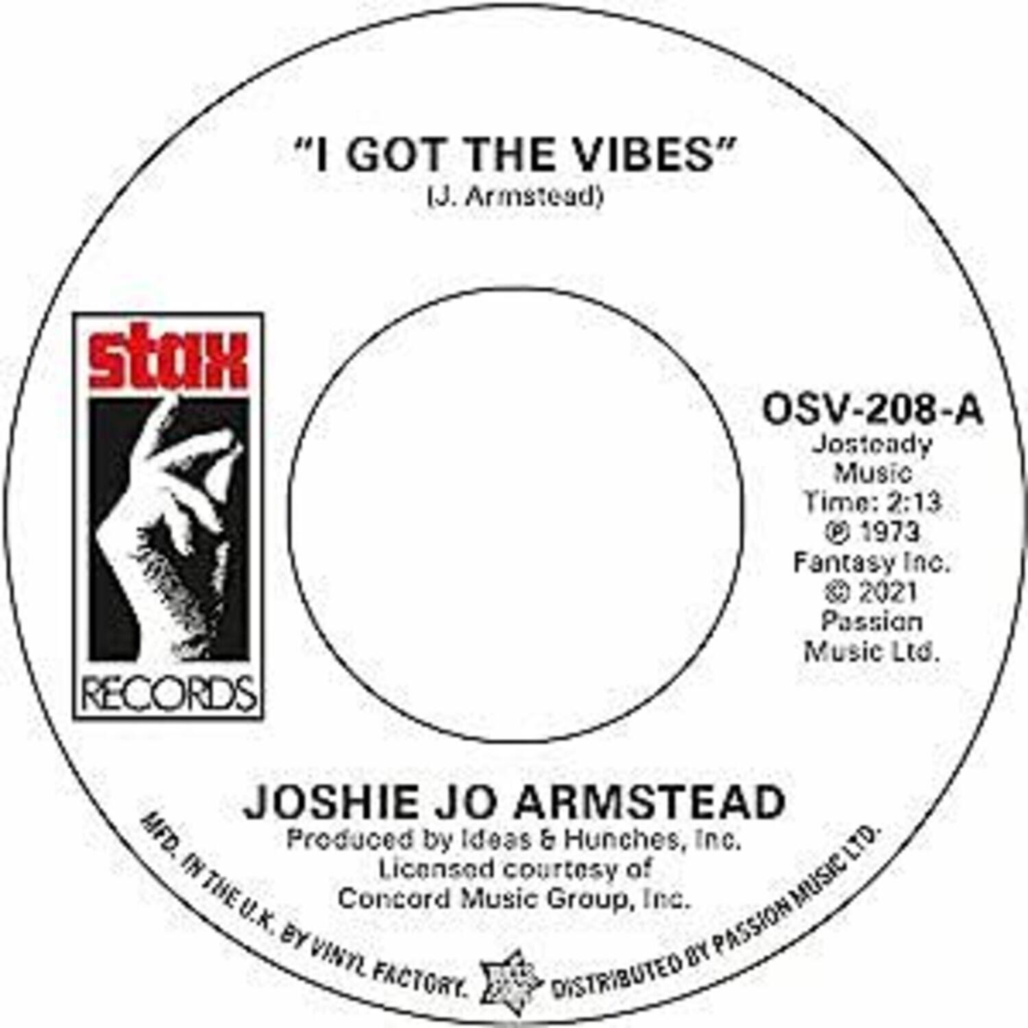 "I GOT THE VIBES"  
(J. Armstead)  

stax RECORDS  

JOSHIE JO ARMSTEAD  
Produced by Ideas & Hunches, Inc.  
Licensed courtesy of Concord Music Group, Inc.  

OSV-208-A  
Josteady Music  
Time: 2:13  
© 1973 Fantasy Inc.  
© 2021 Passion Music Ltd.  

DISTRIBUTED BY PASSION MUSIC LTD.  
MFD. IN THE U.K. BY VINYL FACTORY.