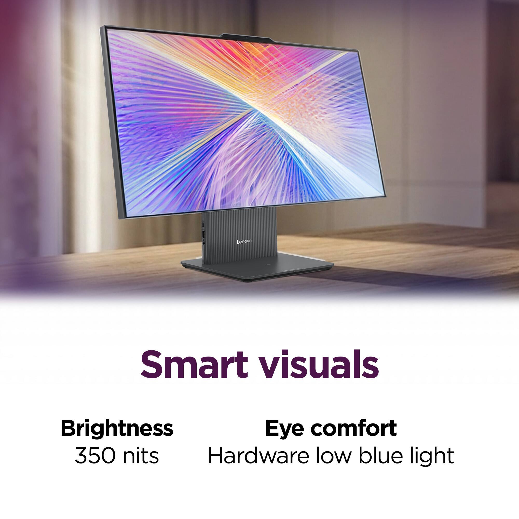 Lenovo Smart visuals  
Brightness: 350 nits  
Eye comfort: Hardware low blue light