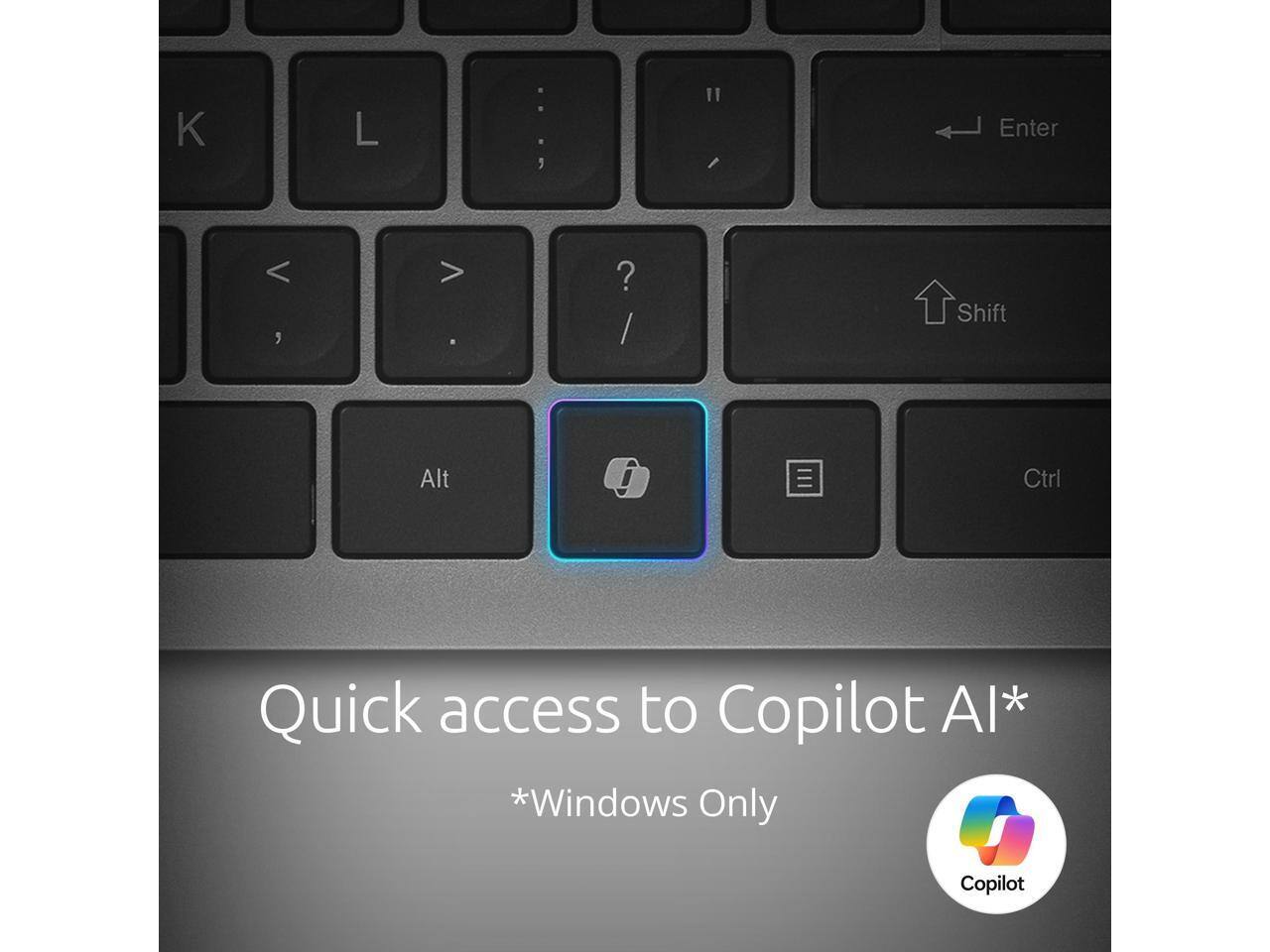 K L : 1 I Enter < , > . ? / Shift Alt Ctrl

Quick access to Copilot AI*

*Windows Only

Copilot