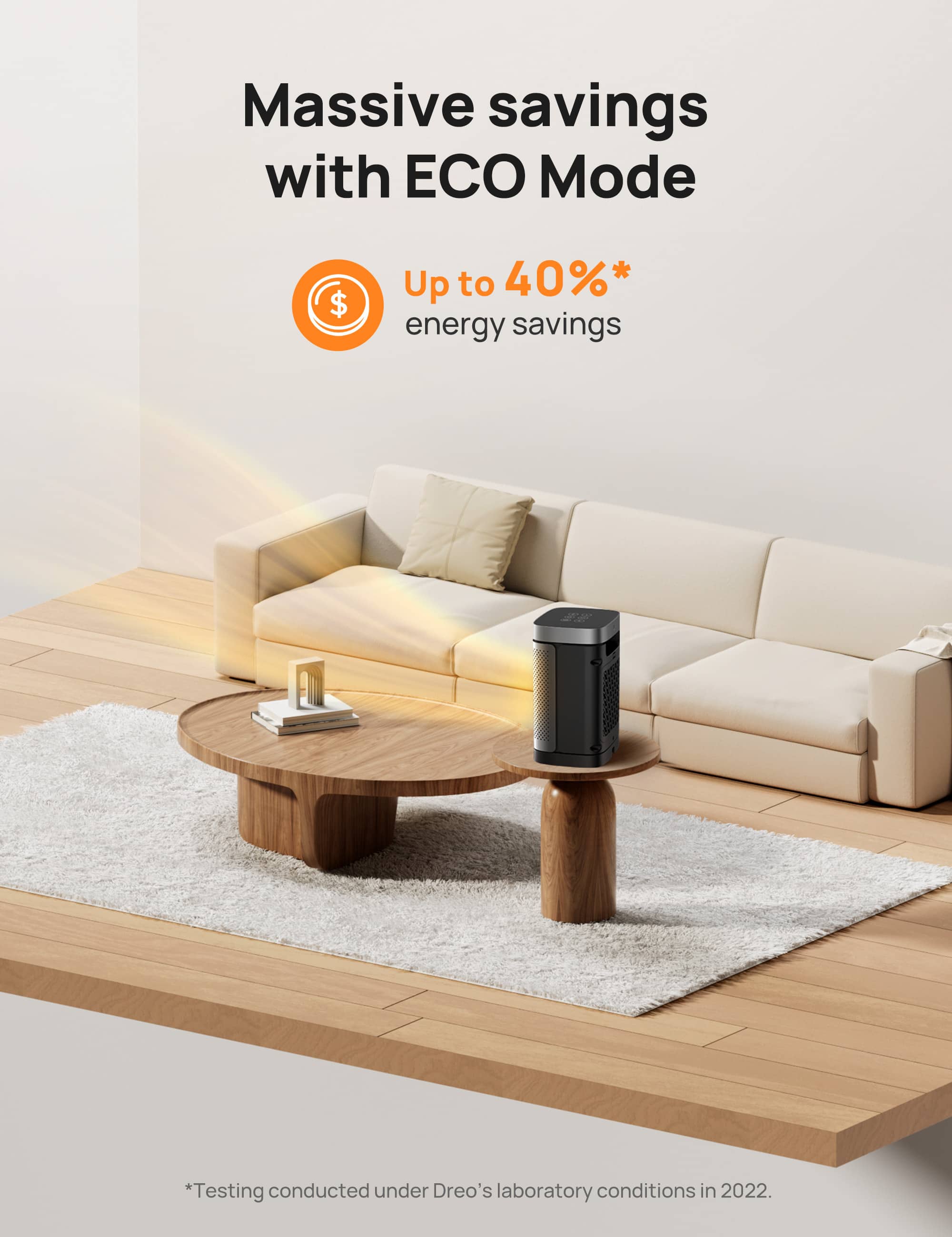 Massive savings with ECO Mode: Up to 40%* energy savings. Testing conducted under Dreo's laboratory conditions in 2022.