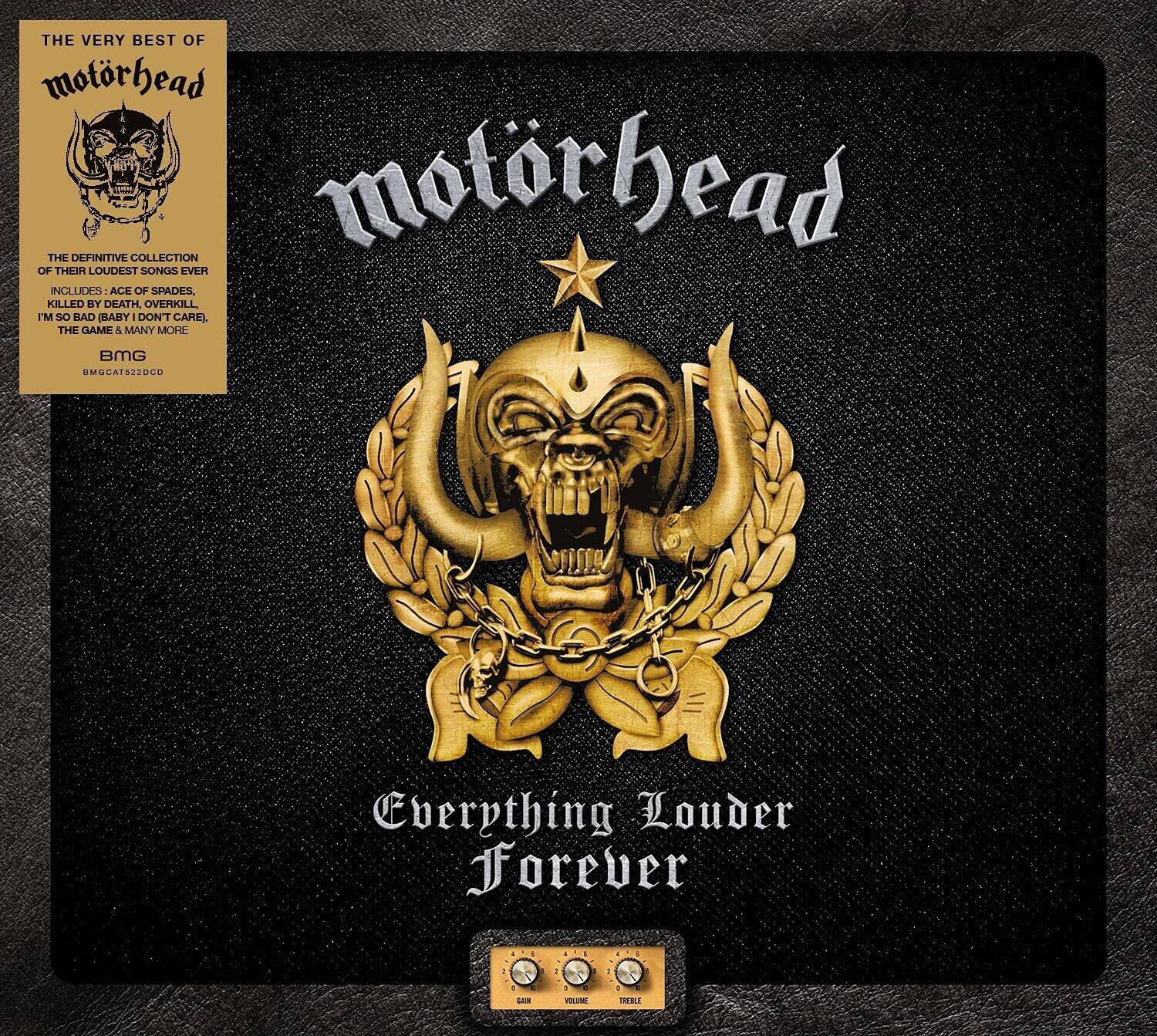 THE VERY BEST OF  
motorhead

THE DEFINITIVE COLLECTION OF THEIR LOUDEST SONGS EVER  
INCLUDES: ACE OF SPADES, KILLED BY DEATH, OVERKILL, I'M SO BAD (BABY I DON'T CARE), THE GAME & MANY MORE.  
BMG  
BMGAT522DCD

motorhead

Everything Louder Forever

GAIN  
VOLUME  
TREBLE