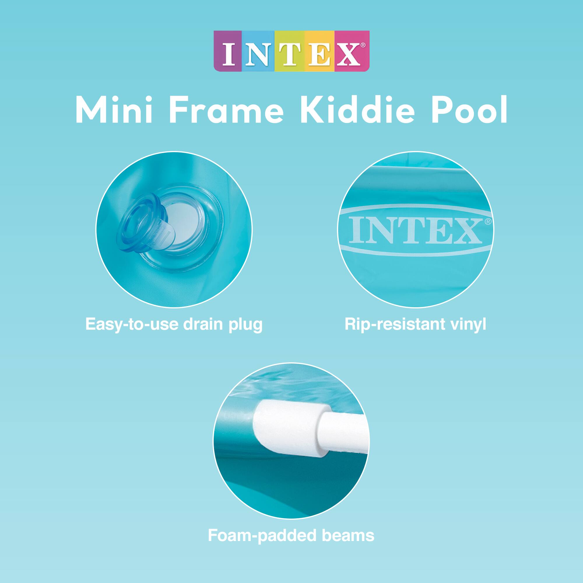INTEX Mini Frame Kiddie Pool

- Easy-to-use drain plug
- Rip-resistant vinyl
- Foam-padded beams