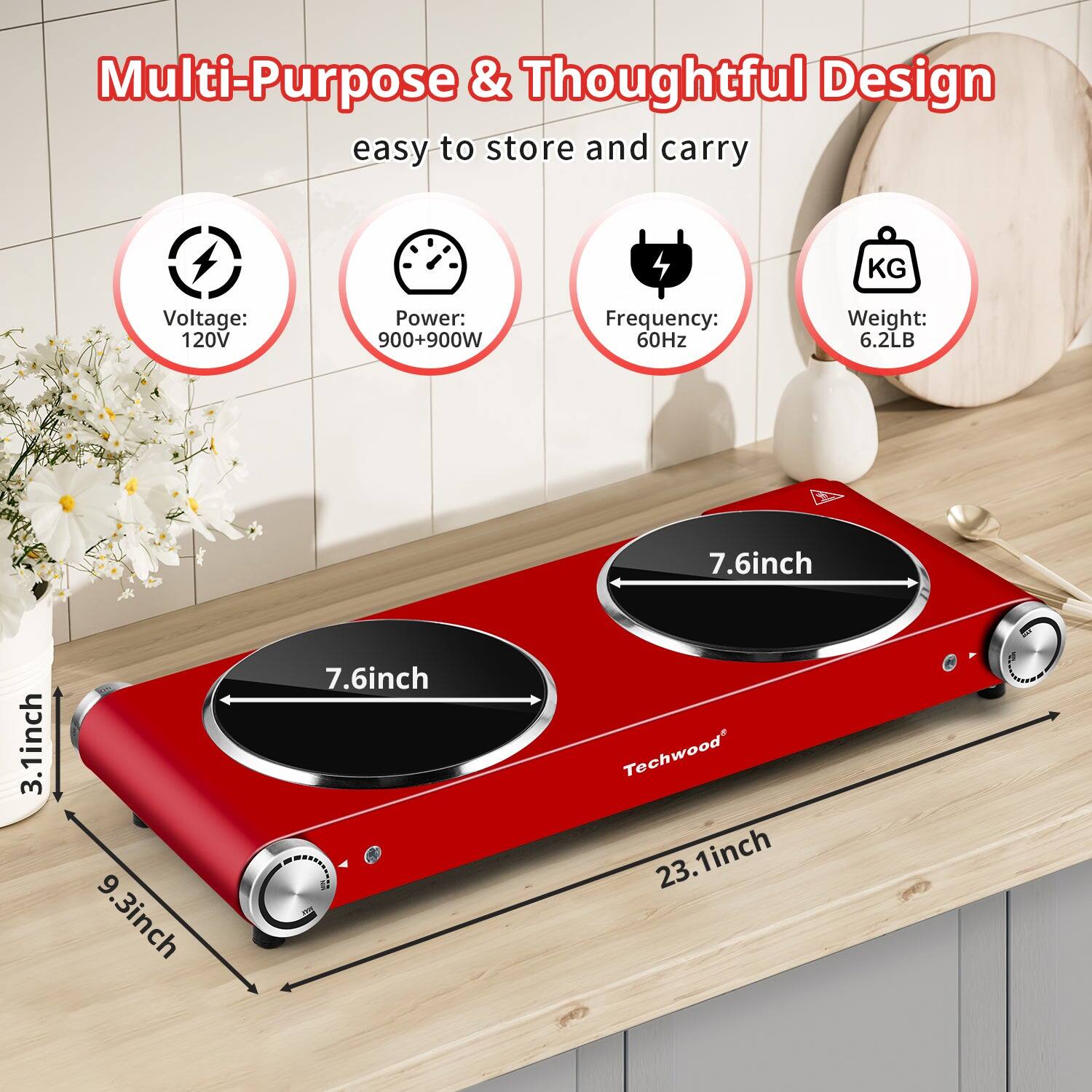 Multi-Purpose & Thoughtful Design  
easy to store and carry  

- Voltage: 120V  
- Power: 900+900W  
- Frequency: 60Hz  
- Weight: 6.2LB  

Dimensions:  
- 7.6 inch (diameter)  
- 3.1 inch (height)  
- 9.3 inch (width)  
- 23.1 inch (length)  

Techwood