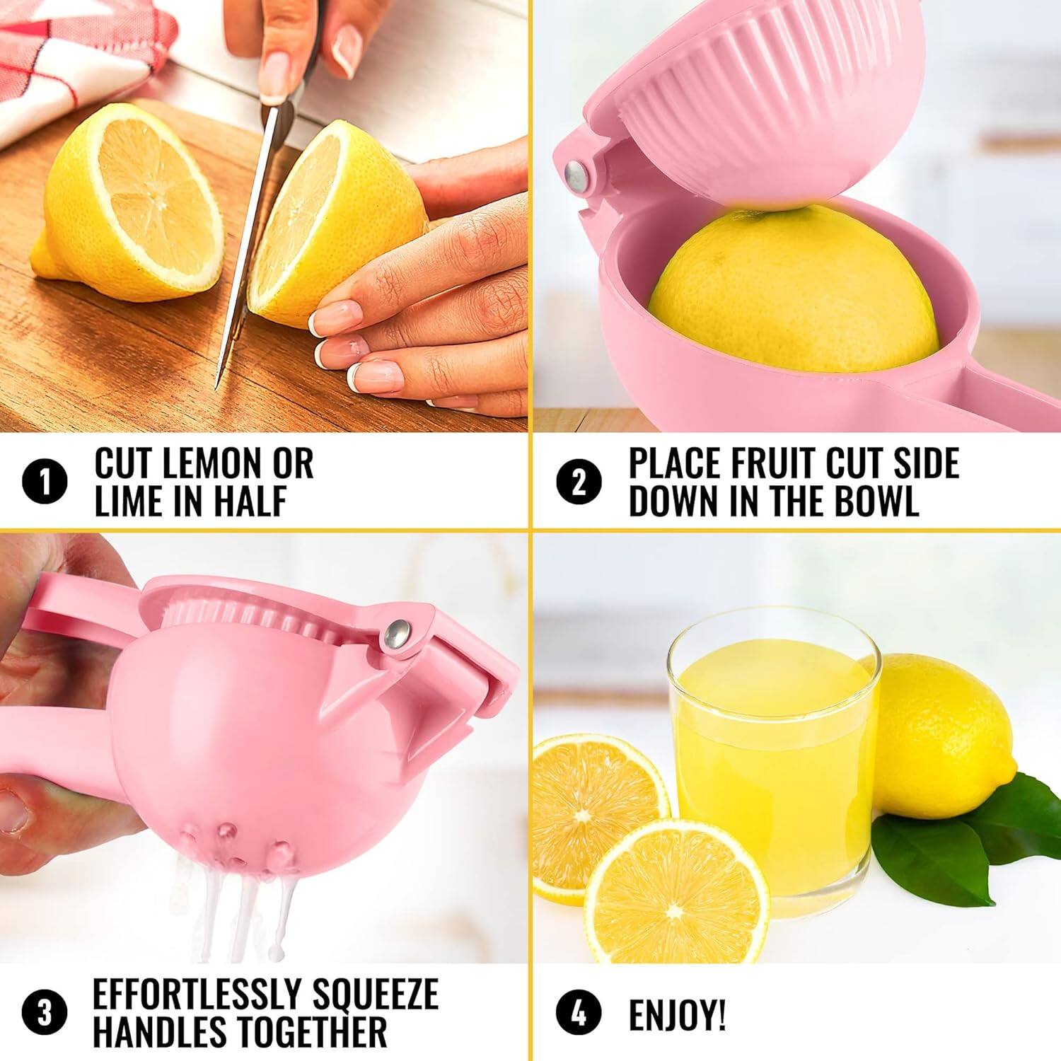 1. Cut lemon or lime in half.
2. Place fruit cut side down in the bowl.
3. Effortlessly squeeze handles together.
4. Enjoy!