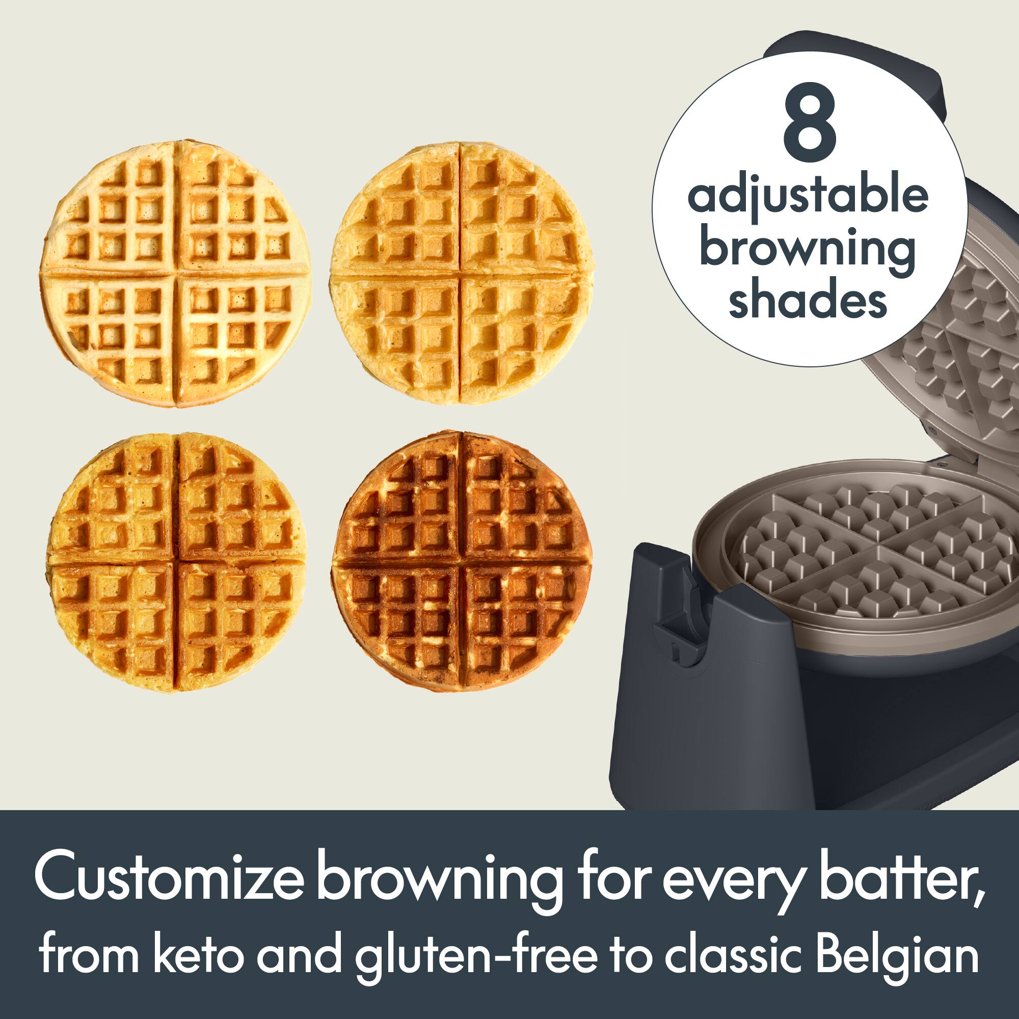 8 adjustable browning shades

Customize browning for every batter, from keto and gluten-free to classic Belgian