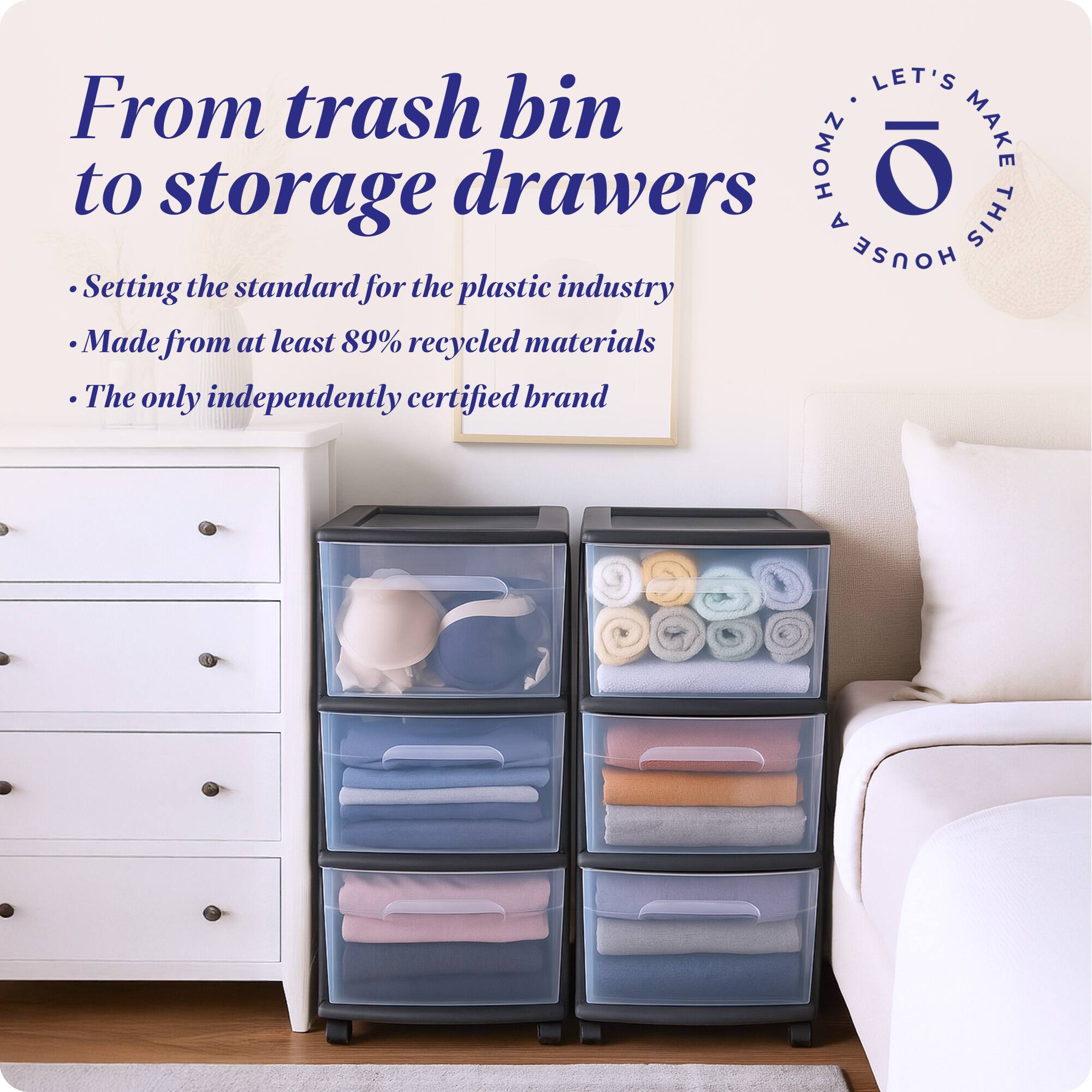 From trash bin to storage drawers

- Setting the standard for the plastic industry
- Made from at least 89% recycled materials
- The only independently certified brand

LET'S MAKE THIS HOUSE HOMZ