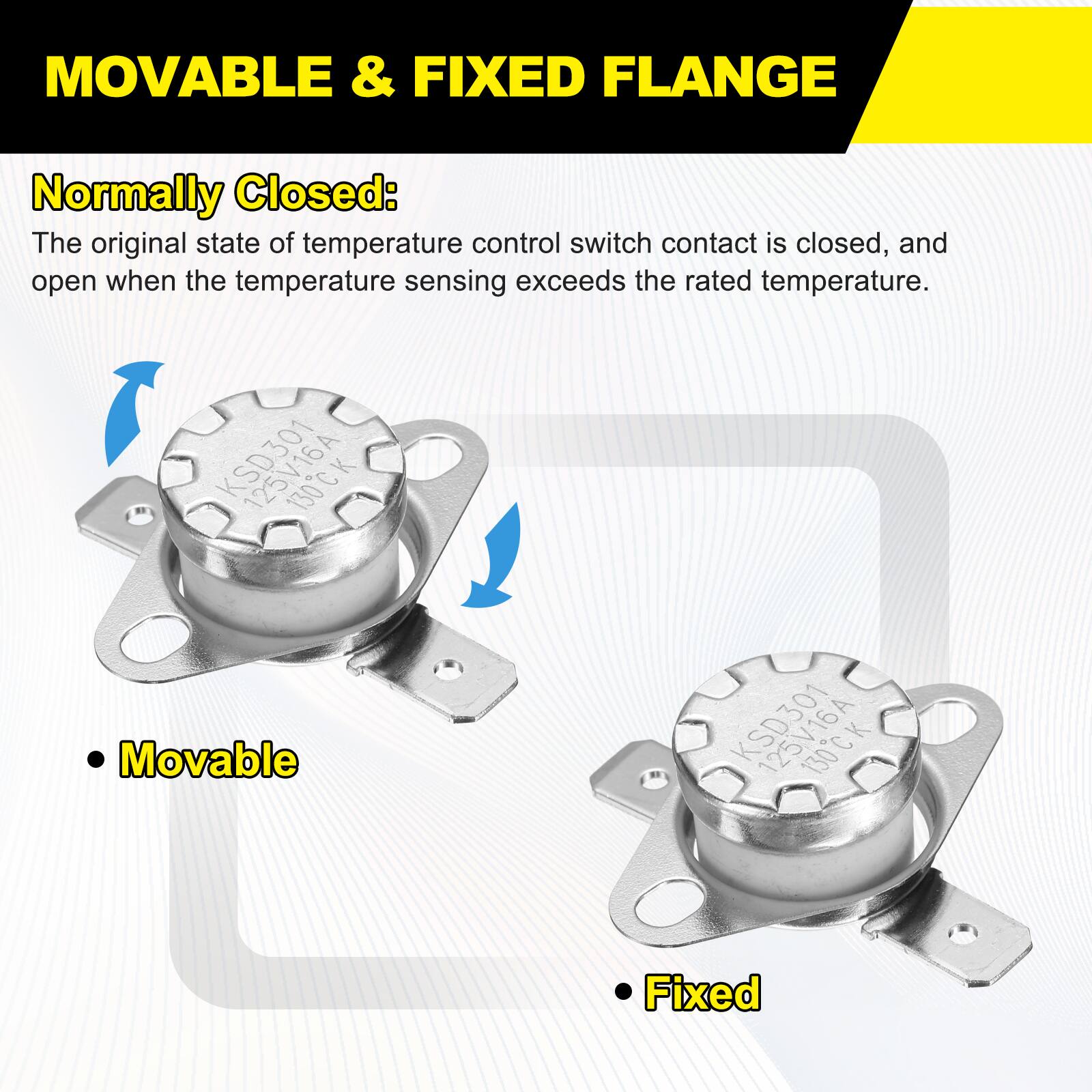 MOVABLE & FIXED FLANGE

Normally Closed:
The original state of temperature control switch contact is closed, and open when the temperature sensing exceeds the rated temperature.

KSD301 130C
Movable

KSD301 130C
Fixed