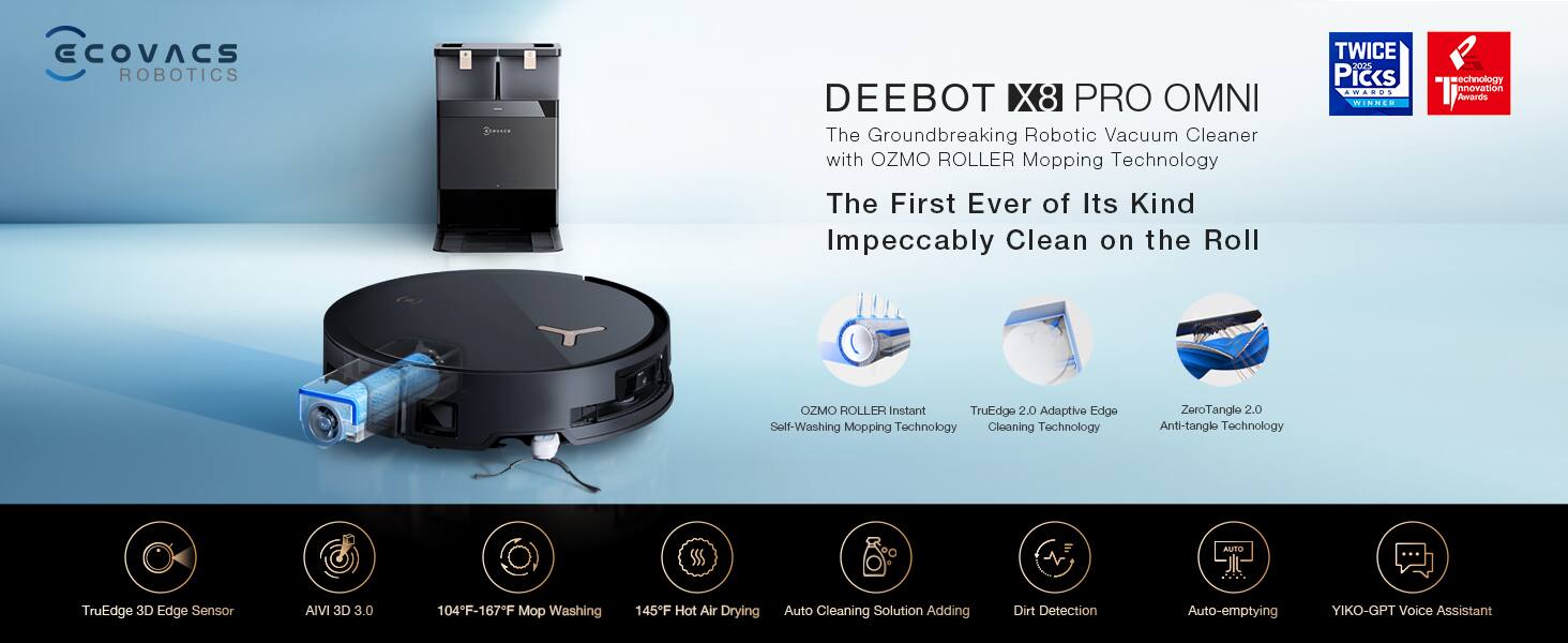 ECOVACS ROBOTICS DEEBOT X8 PRO OMNI  
The Groundbreaking Robotic Vacuum Cleaner with OZMO ROLLER Mopping Technology  
The First Ever of Its Kind  
Impeccably Clean on the Roll  

TWICE 2025 Picks  
WINNEO Technology Innovation Awards  

OZMO ROLLER Instant Self-Washing Mopping Technology  
TruEdge 2.0 Adaptive Edge Cleaning Technology  
ZeroTangle 2.0 Anti-tangle Technology  
TruEdge 3D Edge Sensor  
AIM 3D 3.0  
104°F-167°F Mop Washing  
145°F Hot Air Drying  
Auto Cleaning Solution Adding  
Dirt Detection  
Auto-emptying  
YIKO-GPT Voice Assistant