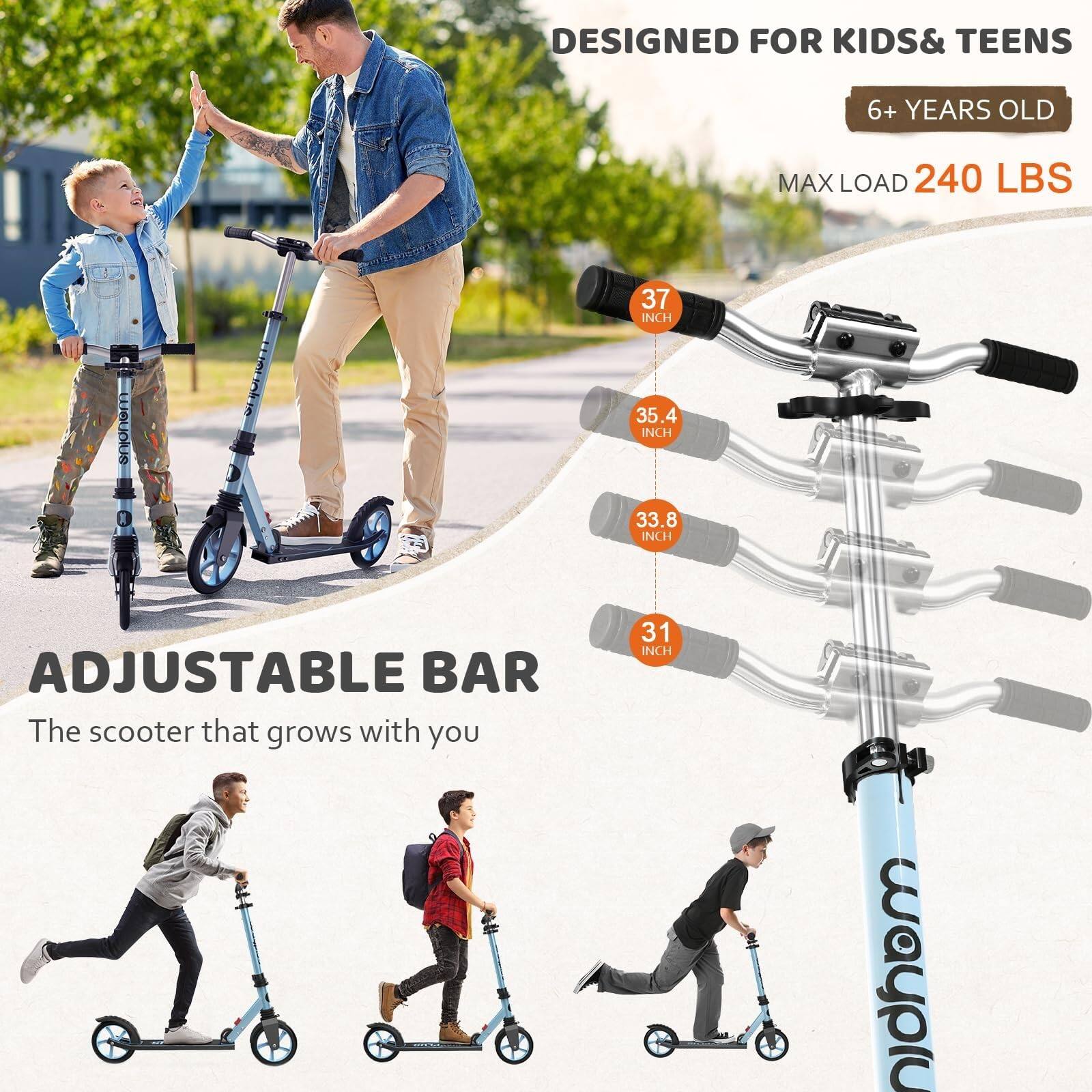 DESIGNED FOR KIDS & TEENS  
6+ YEARS OLD  

MAX LOAD 240 LBS  

ADJUSTABLE BAR  
The scooter that grows with you  

37 INCH  
35.4 INCH  
33.8 INCH  
31 INCH
